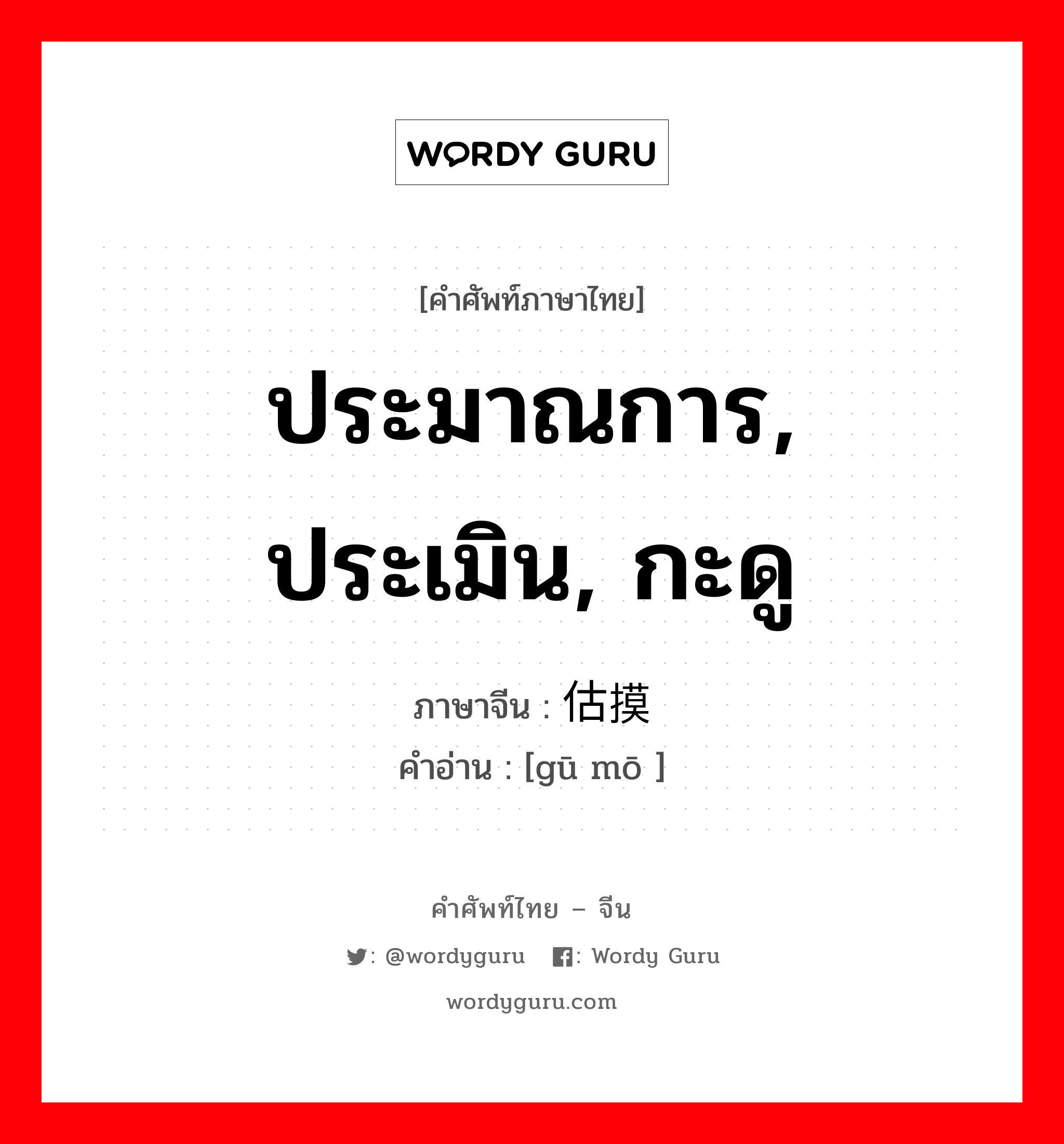 ประมาณการ, ประเมิน, กะดู ภาษาจีนคืออะไร, คำศัพท์ภาษาไทย - จีน ประมาณการ, ประเมิน, กะดู ภาษาจีน 估摸 คำอ่าน [gū mō ]