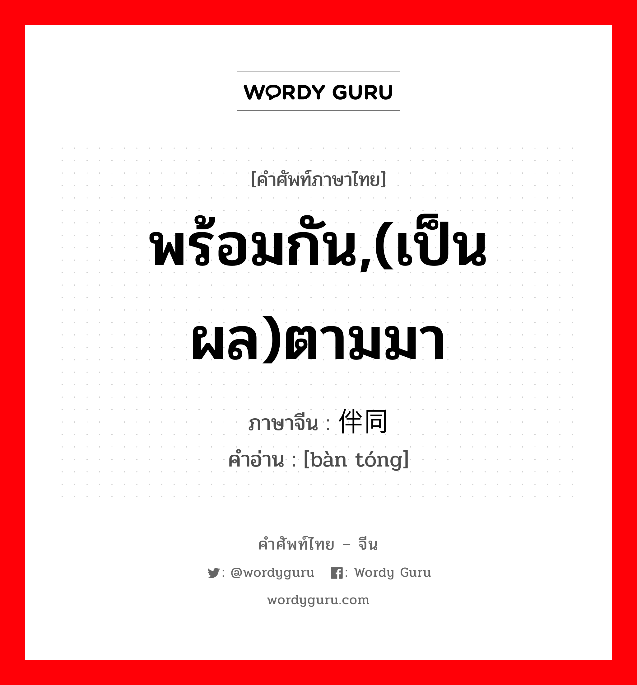 พร้อมกัน,(เป็นผล)ตามมา ภาษาจีนคืออะไร, คำศัพท์ภาษาไทย - จีน พร้อมกัน,(เป็นผล)ตามมา ภาษาจีน 伴同 คำอ่าน [bàn tóng]