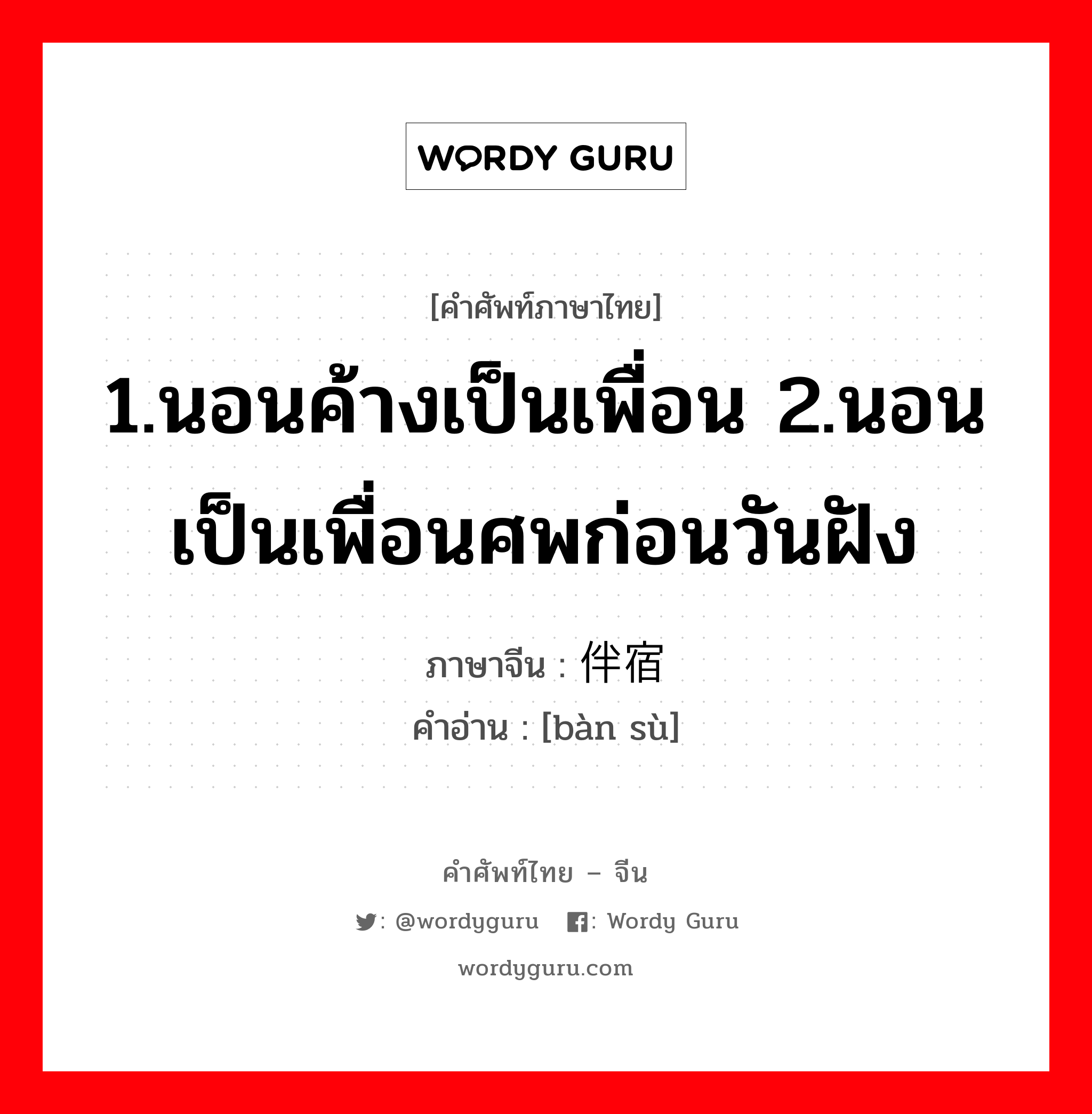 1.นอนค้างเป็นเพื่อน 2.นอนเป็นเพื่อนศพก่อนวันฝัง ภาษาจีนคืออะไร, คำศัพท์ภาษาไทย - จีน 1.นอนค้างเป็นเพื่อน 2.นอนเป็นเพื่อนศพก่อนวันฝัง ภาษาจีน 伴宿 คำอ่าน [bàn sù]