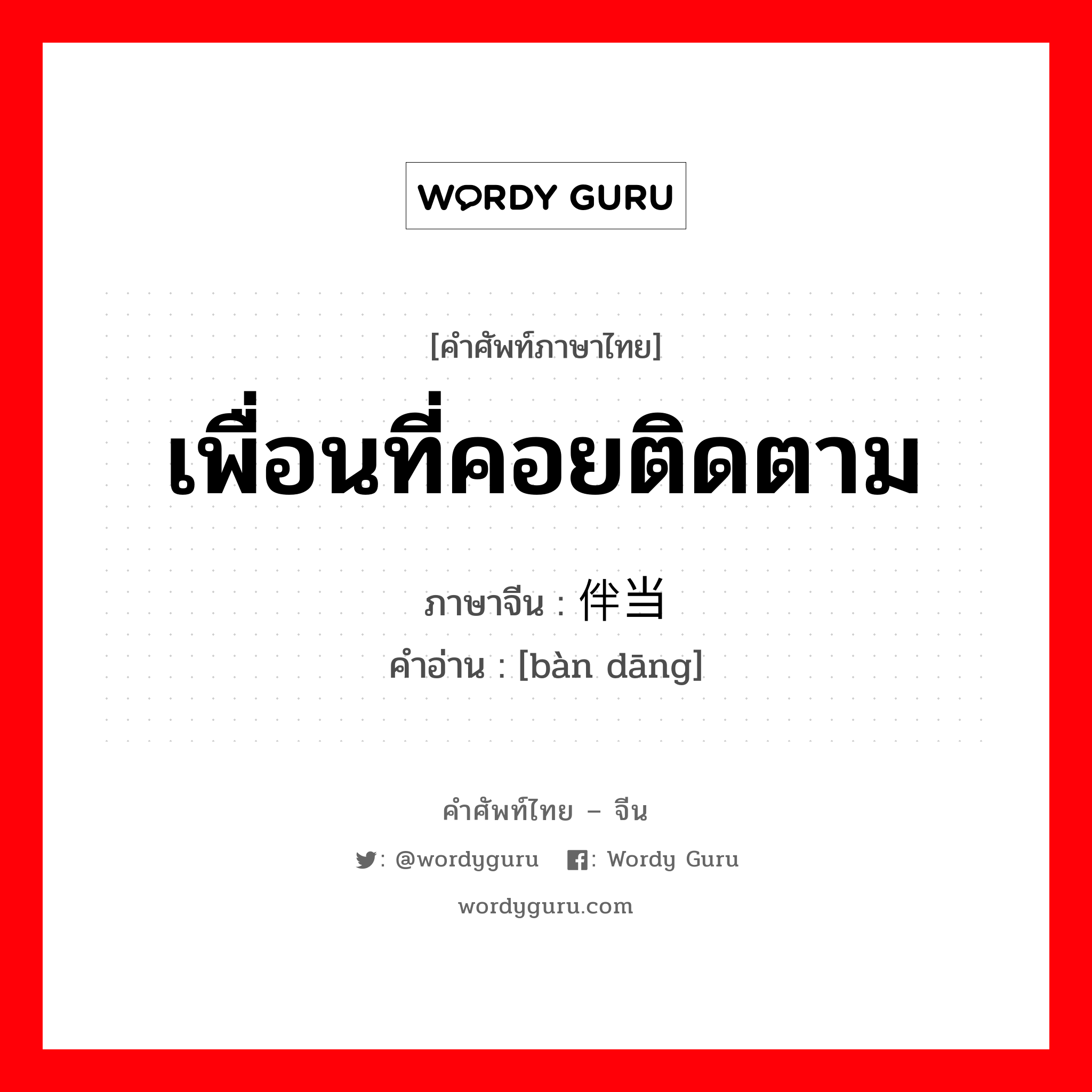 เพื่อนที่คอยติดตาม ภาษาจีนคืออะไร, คำศัพท์ภาษาไทย - จีน เพื่อนที่คอยติดตาม ภาษาจีน 伴当 คำอ่าน [bàn dāng]