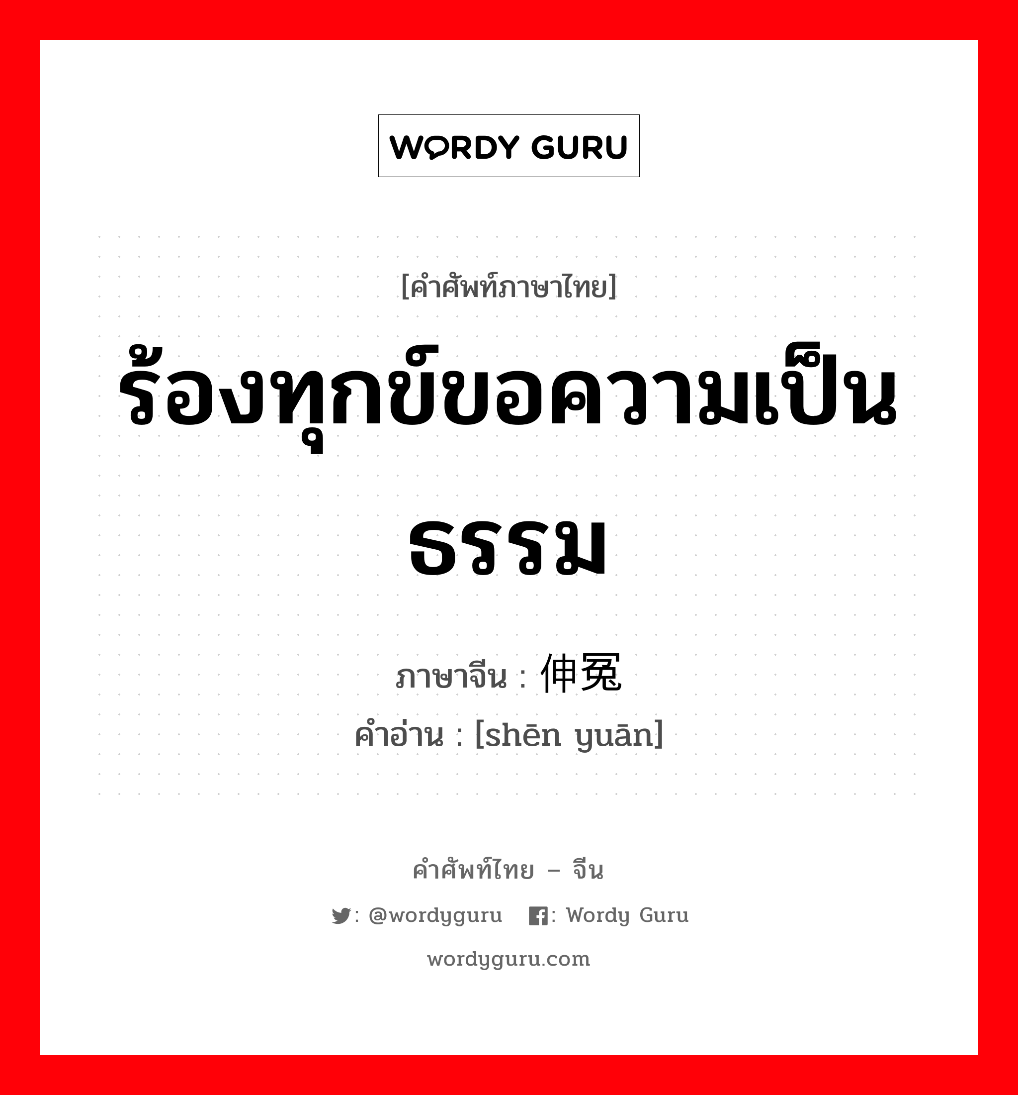 ร้องทุกข์ขอความเป็นธรรม ภาษาจีนคืออะไร, คำศัพท์ภาษาไทย - จีน ร้องทุกข์ขอความเป็นธรรม ภาษาจีน 伸冤 คำอ่าน [shēn yuān]