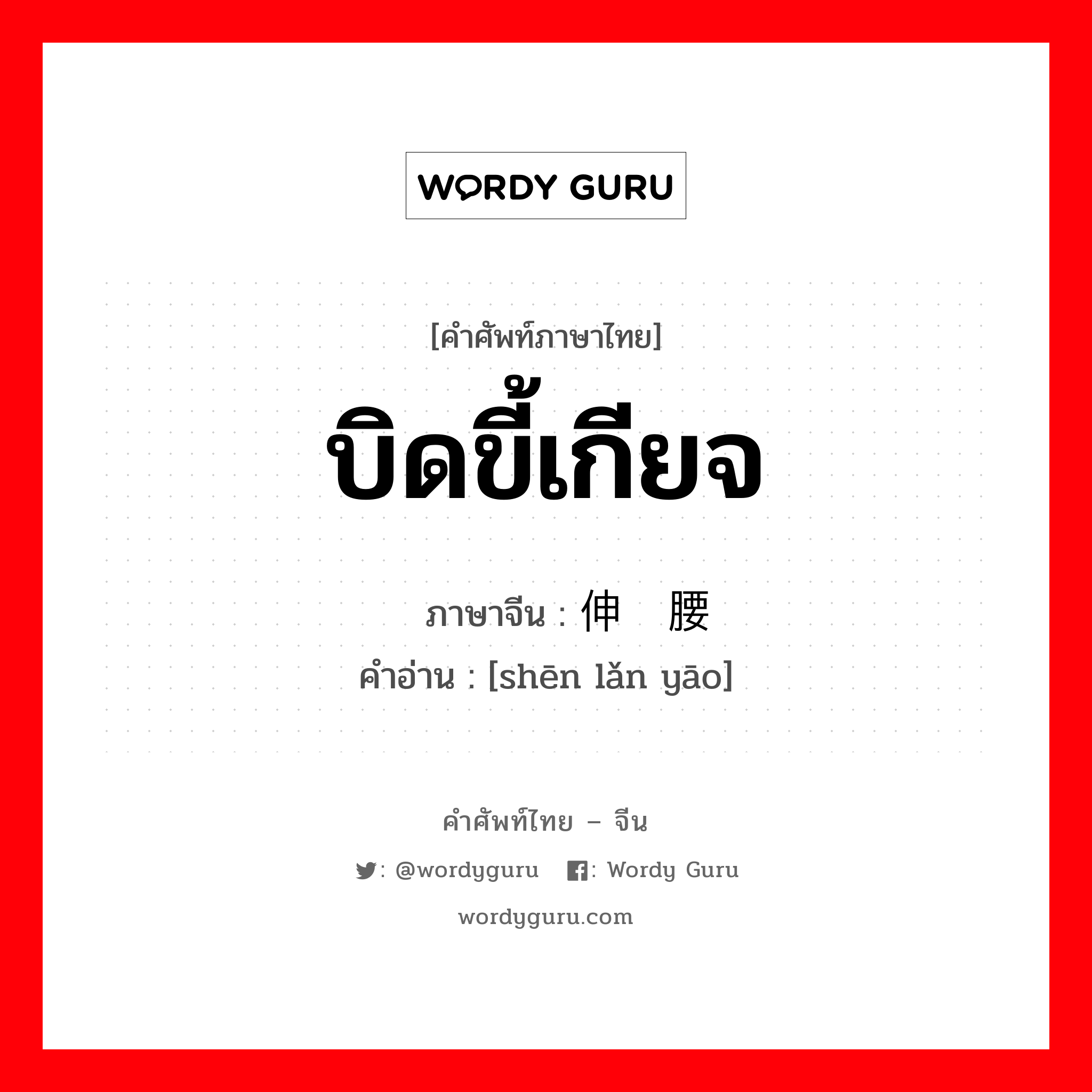 บิดขี้เกียจ ภาษาจีนคืออะไร, คำศัพท์ภาษาไทย - จีน บิดขี้เกียจ ภาษาจีน 伸懒腰 คำอ่าน [shēn lǎn yāo]