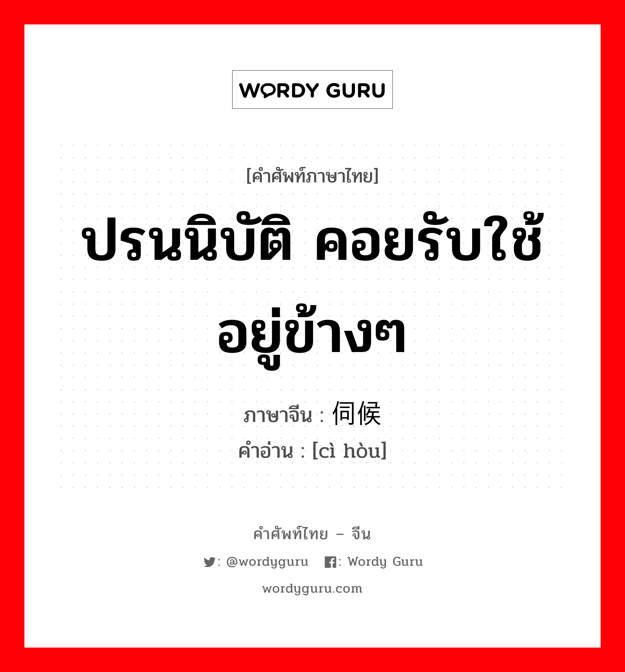 ปรนนิบัติ คอยรับใช้อยู่ข้างๆ ภาษาจีนคืออะไร, คำศัพท์ภาษาไทย - จีน ปรนนิบัติ คอยรับใช้อยู่ข้างๆ ภาษาจีน 伺候 คำอ่าน [cì hòu]