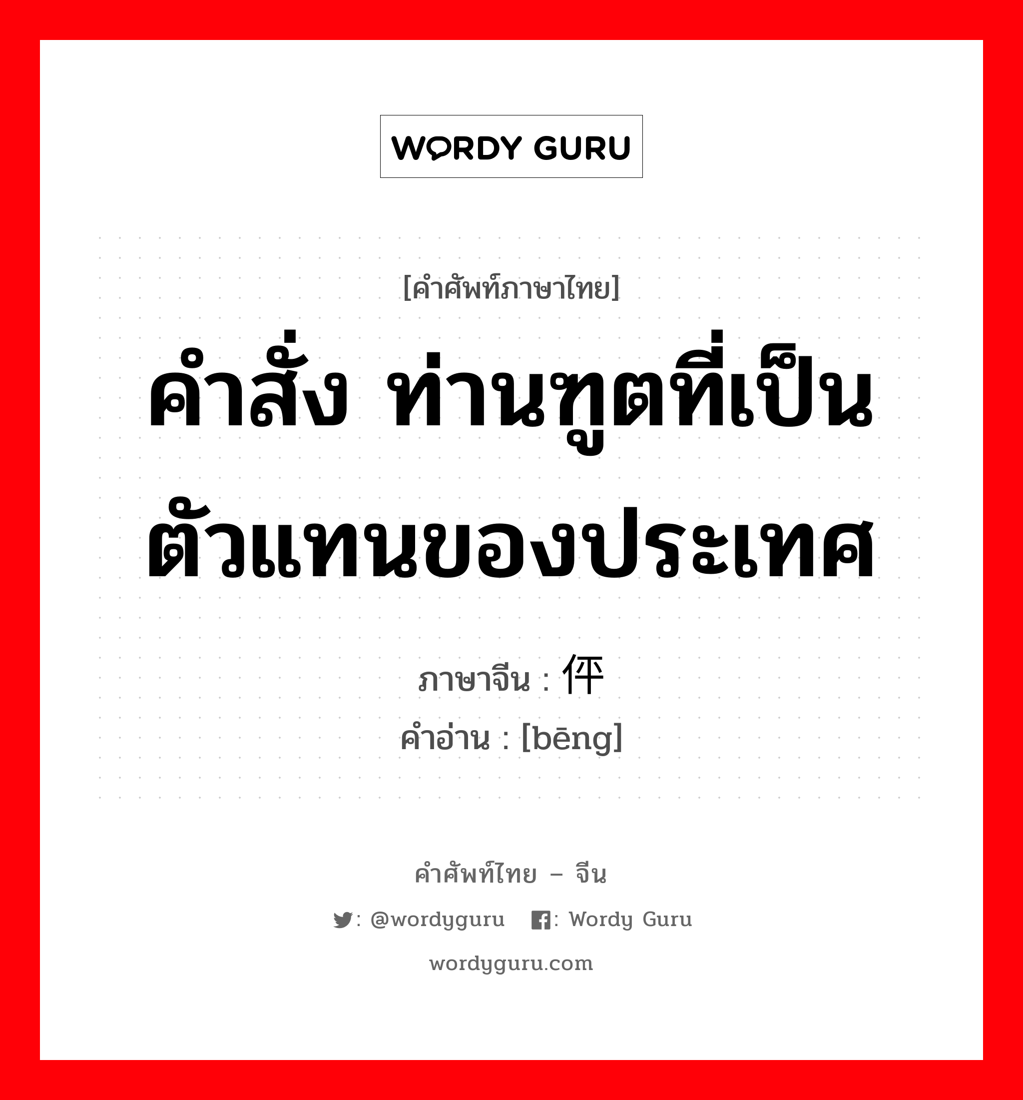 คำสั่ง ท่านฑูตที่เป็นตัวแทนของประเทศ ภาษาจีนคืออะไร, คำศัพท์ภาษาไทย - จีน คำสั่ง ท่านฑูตที่เป็นตัวแทนของประเทศ ภาษาจีน 伻 คำอ่าน [bēng]