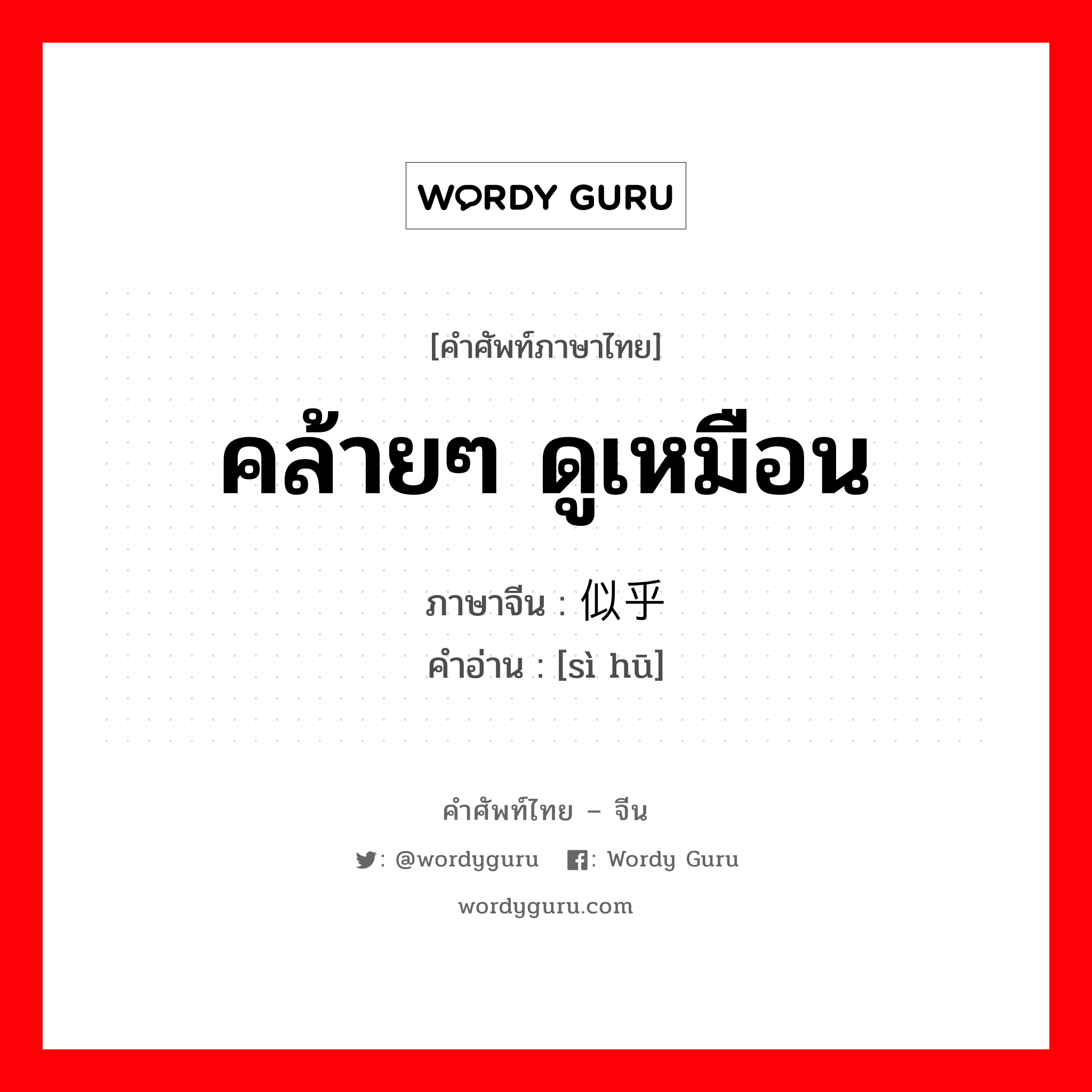 คล้ายๆ ดูเหมือน ภาษาจีนคืออะไร, คำศัพท์ภาษาไทย - จีน คล้ายๆ ดูเหมือน ภาษาจีน 似乎 คำอ่าน [sì hū]