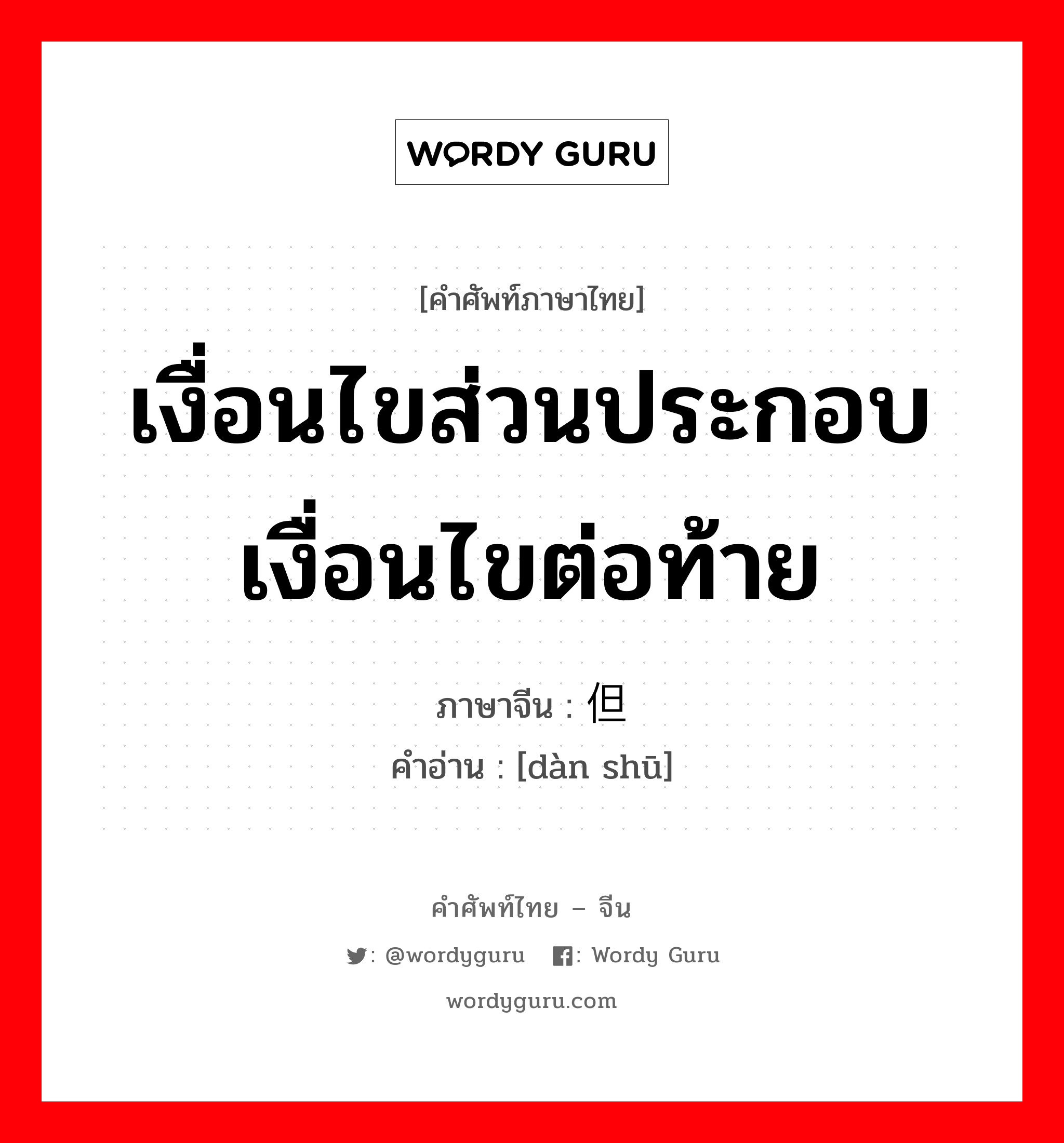 เงื่อนไขส่วนประกอบ เงื่อนไขต่อท้าย ภาษาจีนคืออะไร, คำศัพท์ภาษาไทย - จีน เงื่อนไขส่วนประกอบ เงื่อนไขต่อท้าย ภาษาจีน 但书 คำอ่าน [dàn shū]