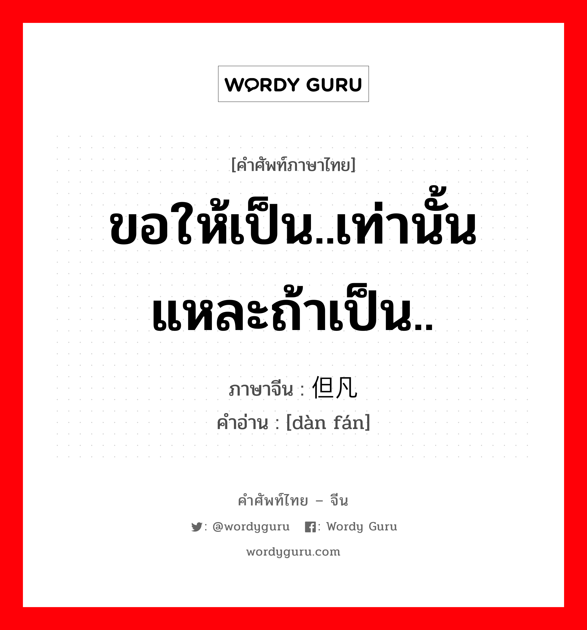 ขอให้เป็น..เท่านั้นแหละถ้าเป็น.. ภาษาจีนคืออะไร, คำศัพท์ภาษาไทย - จีน ขอให้เป็น..เท่านั้นแหละถ้าเป็น.. ภาษาจีน 但凡 คำอ่าน [dàn fán]