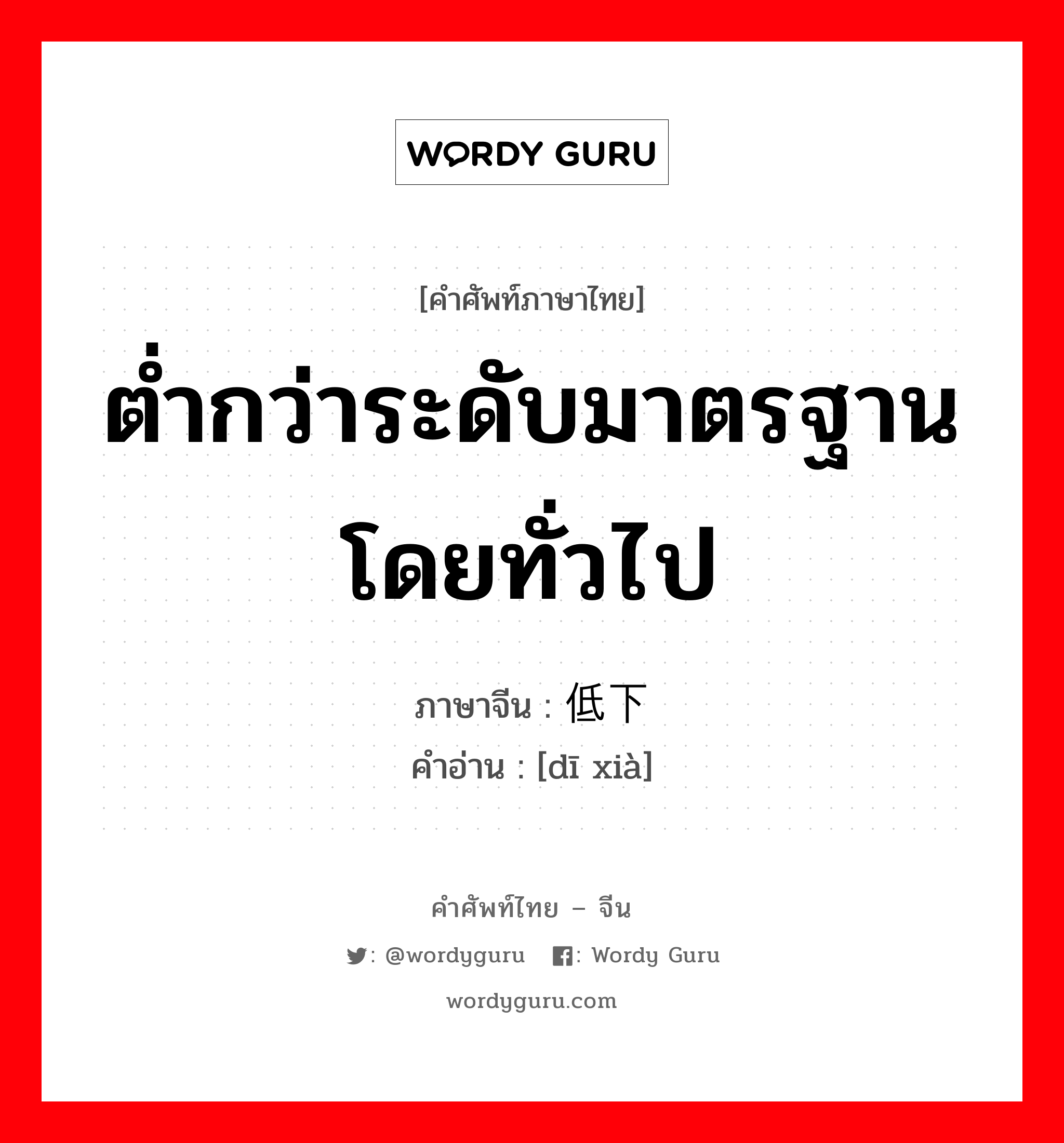 ต่ำกว่าระดับมาตรฐานโดยทั่วไป ภาษาจีนคืออะไร, คำศัพท์ภาษาไทย - จีน ต่ำกว่าระดับมาตรฐานโดยทั่วไป ภาษาจีน 低下 คำอ่าน [dī xià]