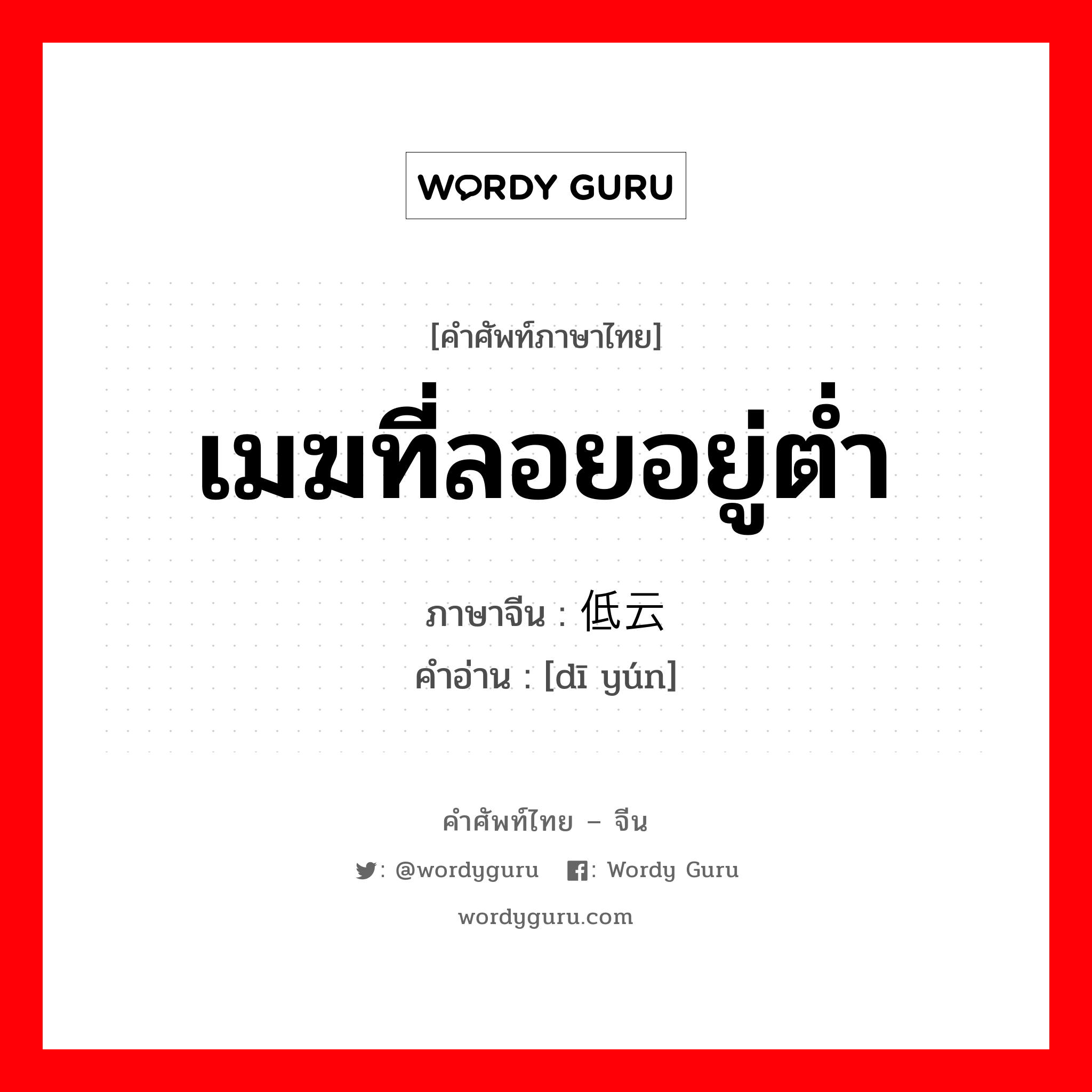 เมฆที่ลอยอยู่ต่ำ ภาษาจีนคืออะไร, คำศัพท์ภาษาไทย - จีน เมฆที่ลอยอยู่ต่ำ ภาษาจีน 低云 คำอ่าน [dī yún]