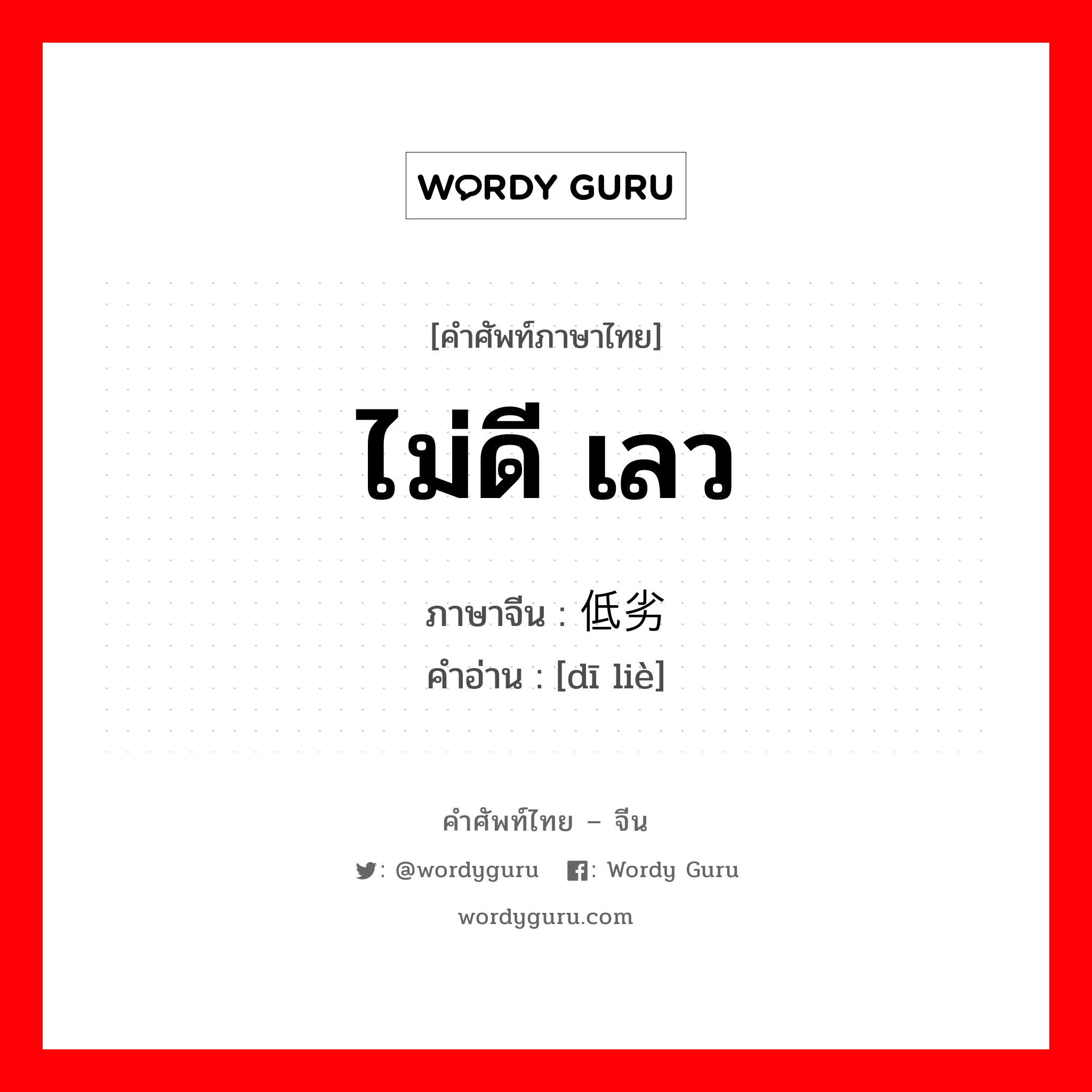 ไม่ดี เลว ภาษาจีนคืออะไร, คำศัพท์ภาษาไทย - จีน ไม่ดี เลว ภาษาจีน 低劣 คำอ่าน [dī liè]