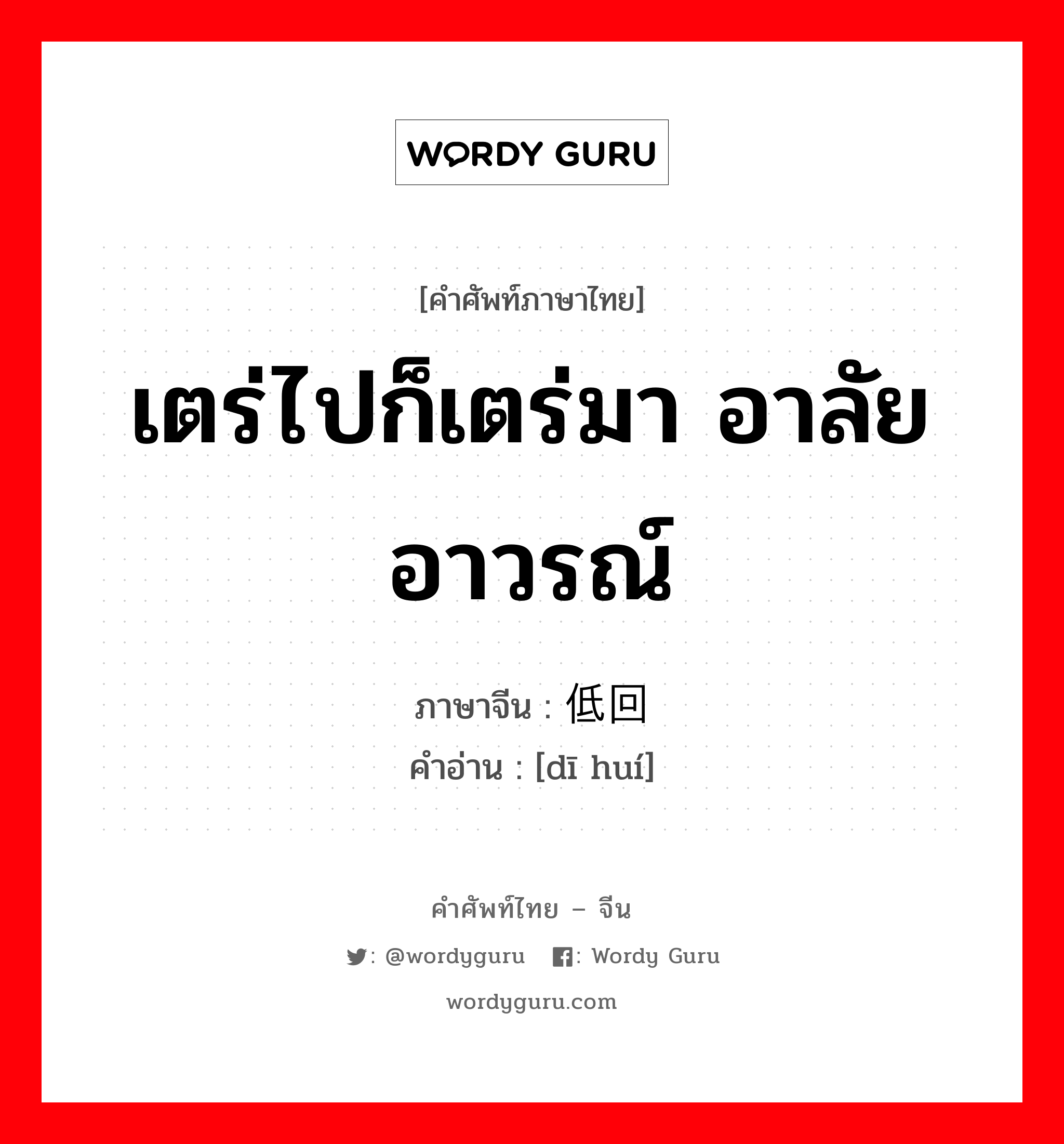 เตร่ไปก็เตร่มา อาลัยอาวรณ์ ภาษาจีนคืออะไร, คำศัพท์ภาษาไทย - จีน เตร่ไปก็เตร่มา อาลัยอาวรณ์ ภาษาจีน 低回 คำอ่าน [dī huí]