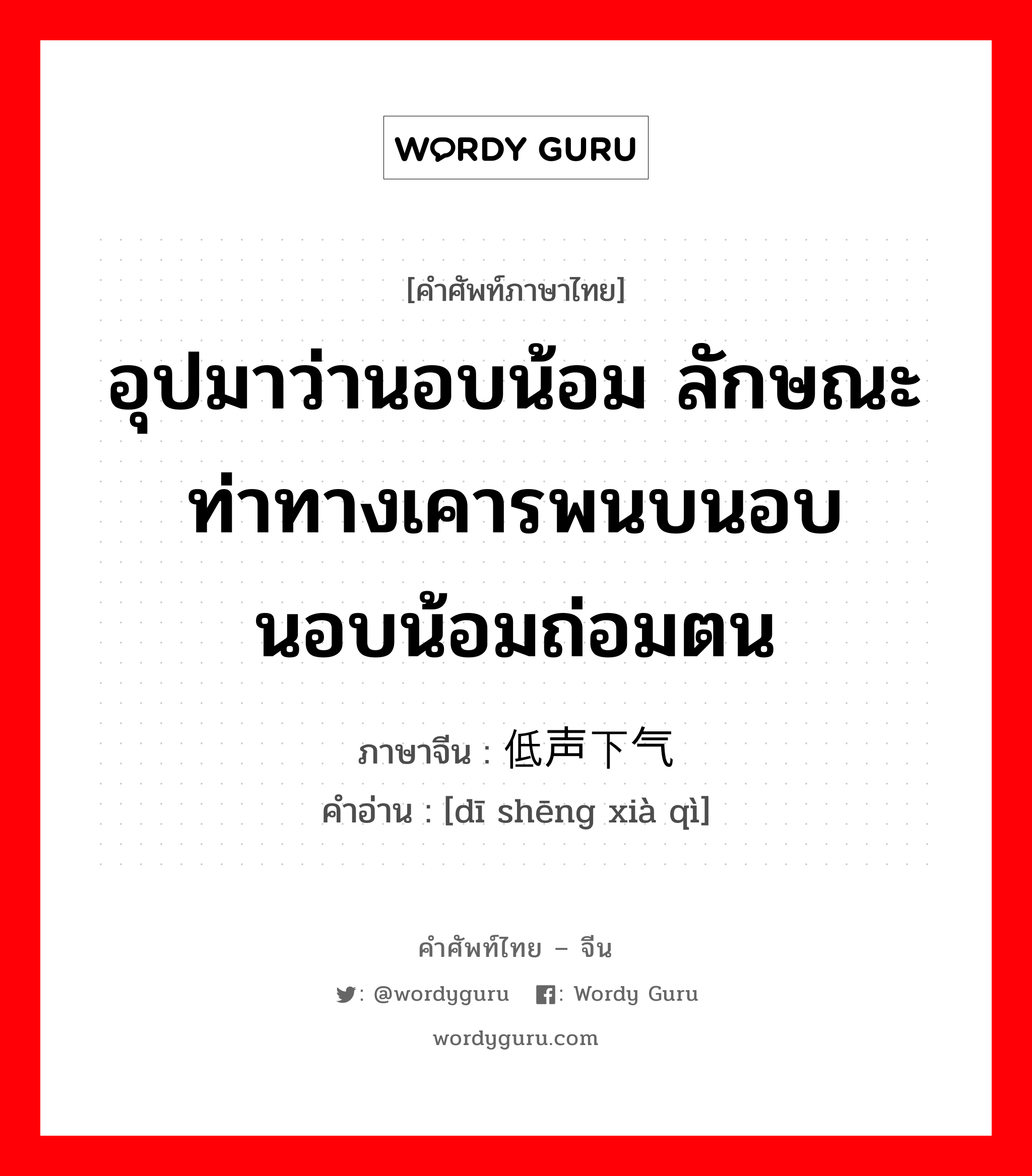 อุปมาว่านอบน้อม ลักษณะท่าทางเคารพนบนอบ นอบน้อมถ่อมตน ภาษาจีนคืออะไร, คำศัพท์ภาษาไทย - จีน อุปมาว่านอบน้อม ลักษณะท่าทางเคารพนบนอบ นอบน้อมถ่อมตน ภาษาจีน 低声下气 คำอ่าน [dī shēng xià qì]