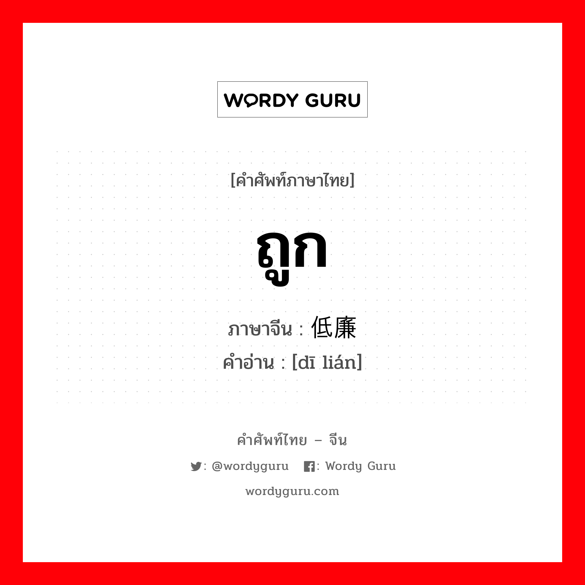 ถูก ภาษาจีนคืออะไร, คำศัพท์ภาษาไทย - จีน ถูก ภาษาจีน 低廉 คำอ่าน [dī lián]