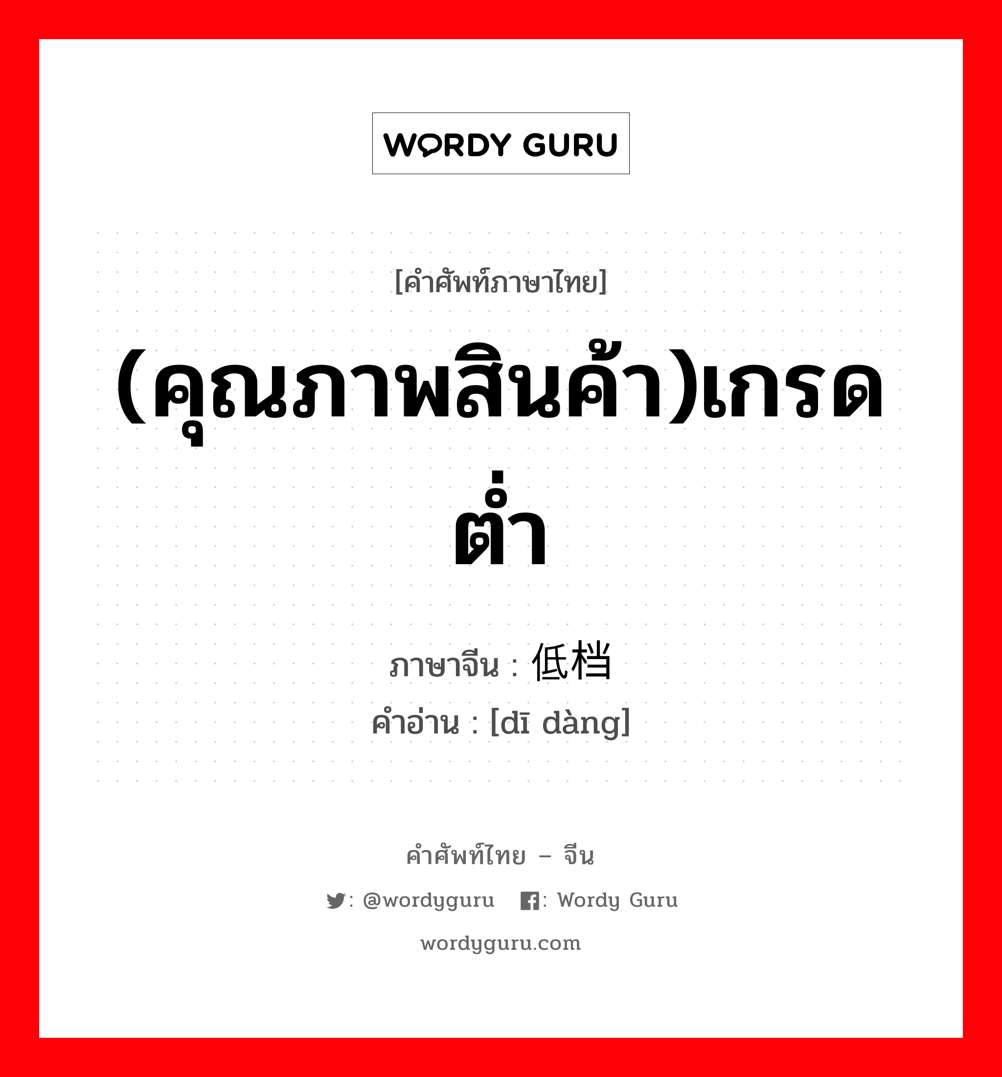 (คุณภาพสินค้า)เกรดต่ำ ภาษาจีนคืออะไร, คำศัพท์ภาษาไทย - จีน (คุณภาพสินค้า)เกรดต่ำ ภาษาจีน 低档 คำอ่าน [dī dàng]