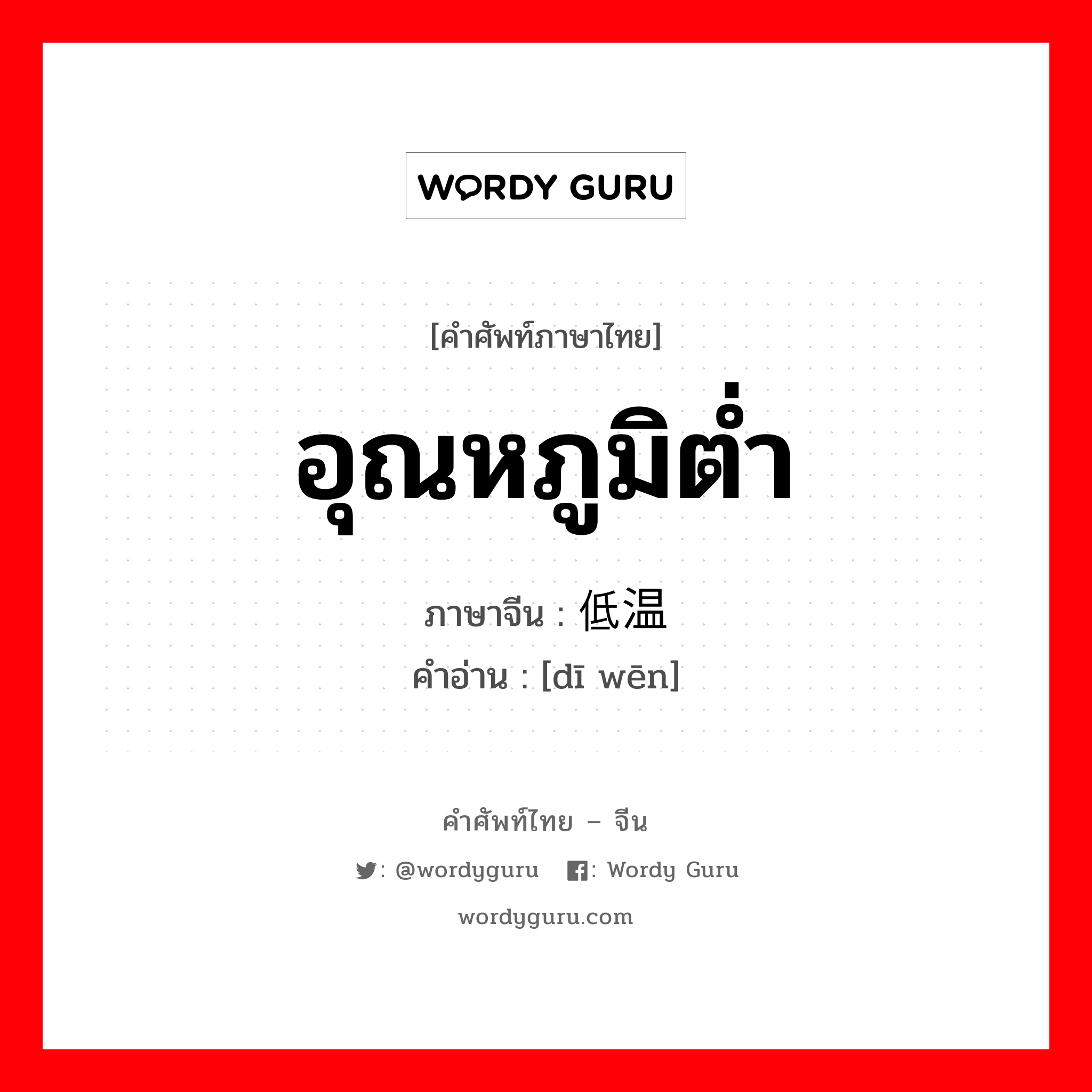 อุณหภูมิต่ำ ภาษาจีนคืออะไร, คำศัพท์ภาษาไทย - จีน อุณหภูมิต่ำ ภาษาจีน 低温 คำอ่าน [dī wēn]