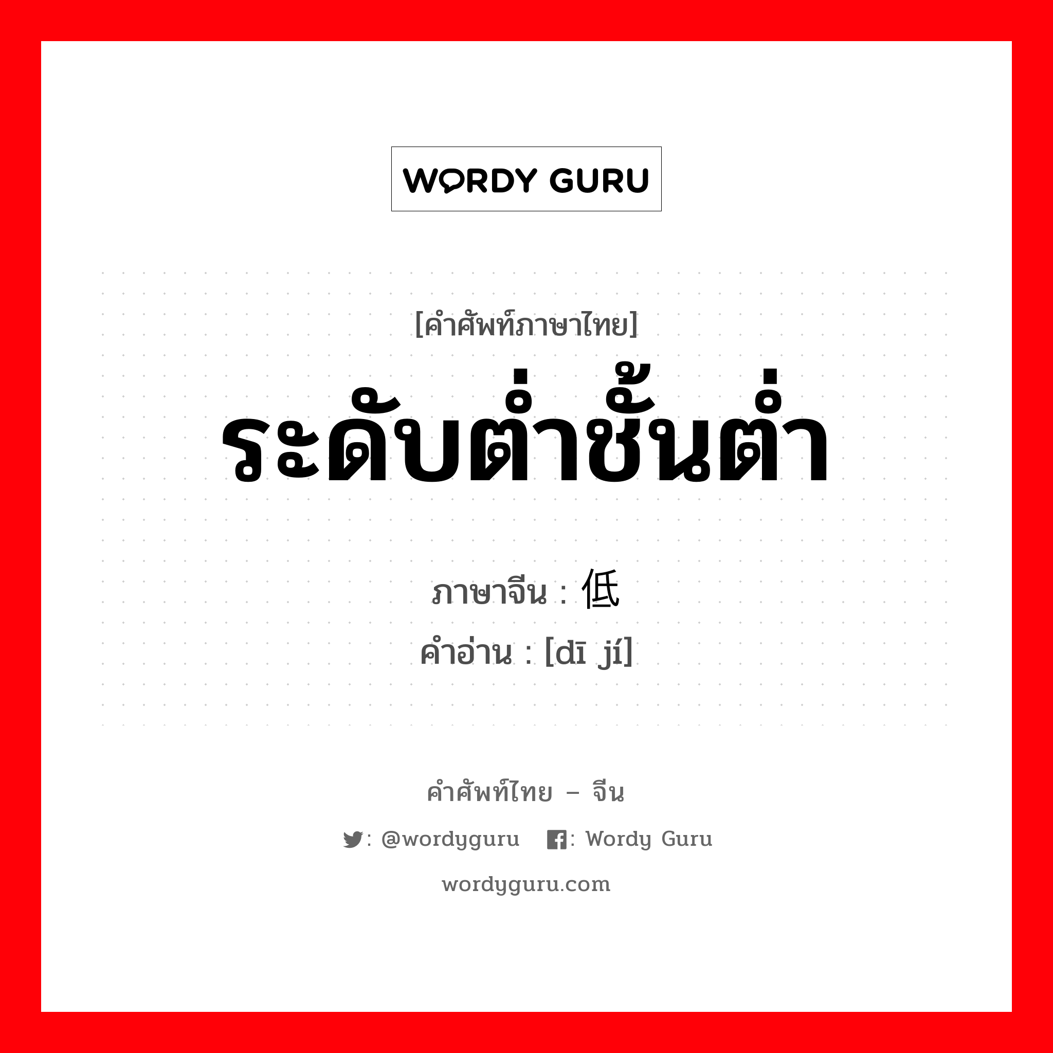 ระดับต่ำชั้นต่ำ ภาษาจีนคืออะไร, คำศัพท์ภาษาไทย - จีน ระดับต่ำชั้นต่ำ ภาษาจีน 低级 คำอ่าน [dī jí]