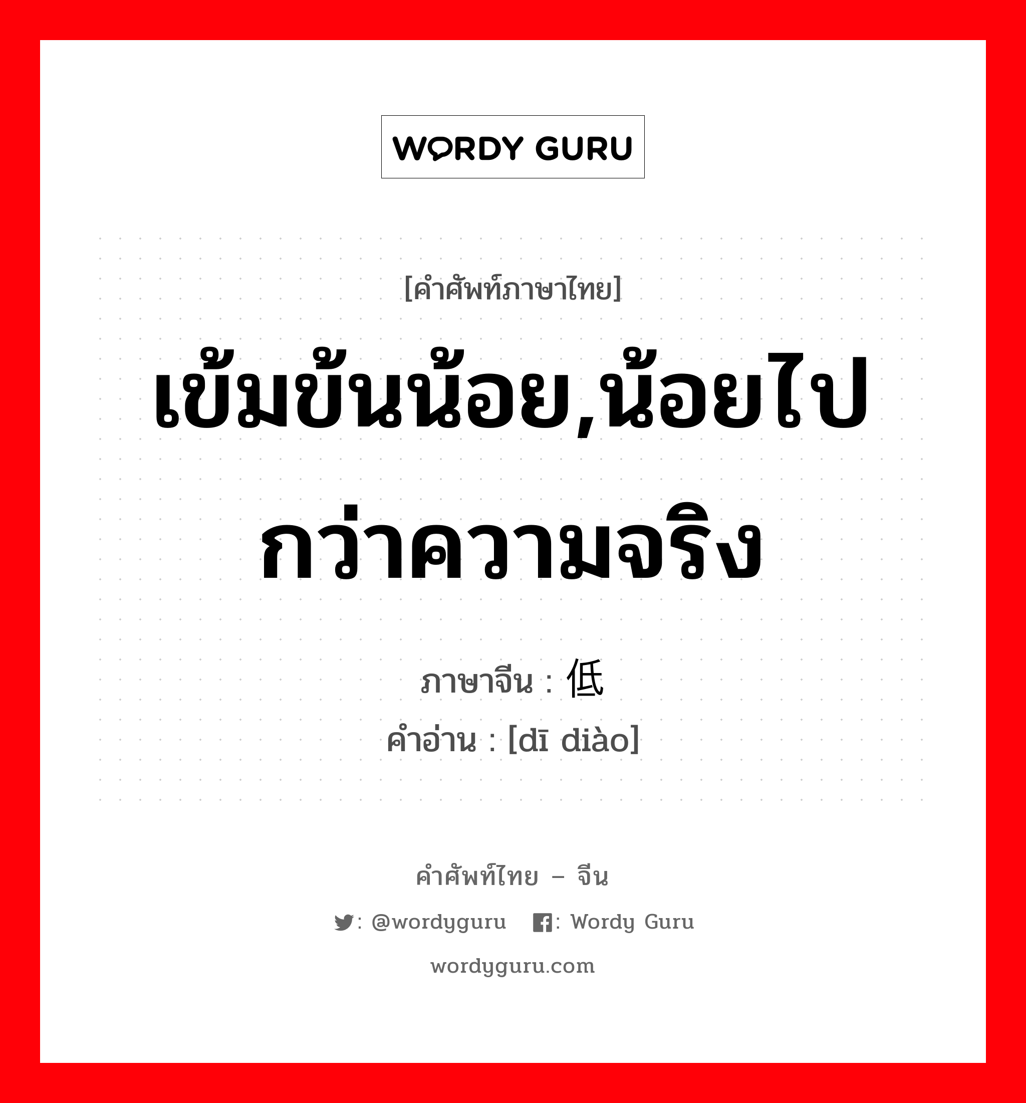 เข้มข้นน้อย,น้อยไปกว่าความจริง ภาษาจีนคืออะไร, คำศัพท์ภาษาไทย - จีน เข้มข้นน้อย,น้อยไปกว่าความจริง ภาษาจีน 低调 คำอ่าน [dī diào]