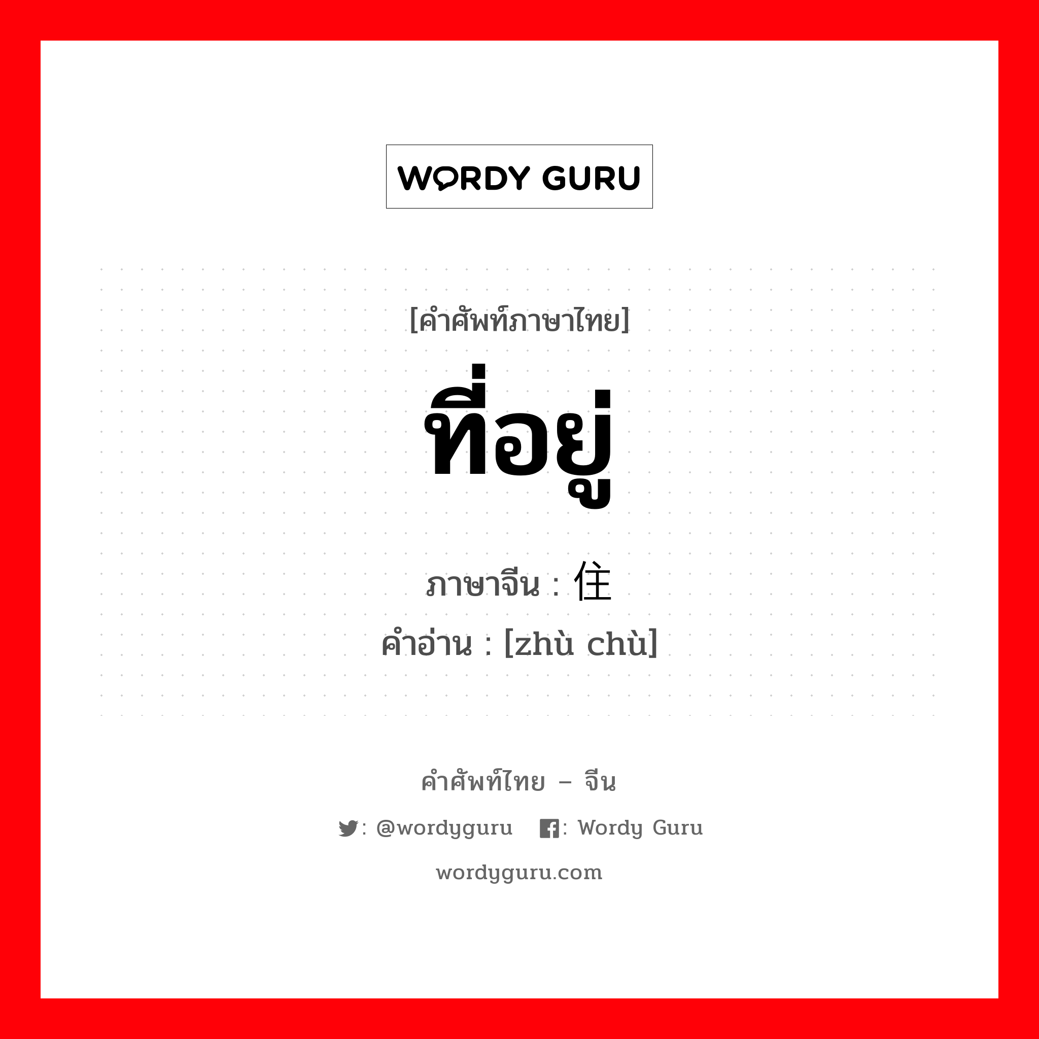 ที่อยู่ ภาษาจีนคืออะไร, คำศัพท์ภาษาไทย - จีน ที่อยู่ ภาษาจีน 住处 คำอ่าน [zhù chù]