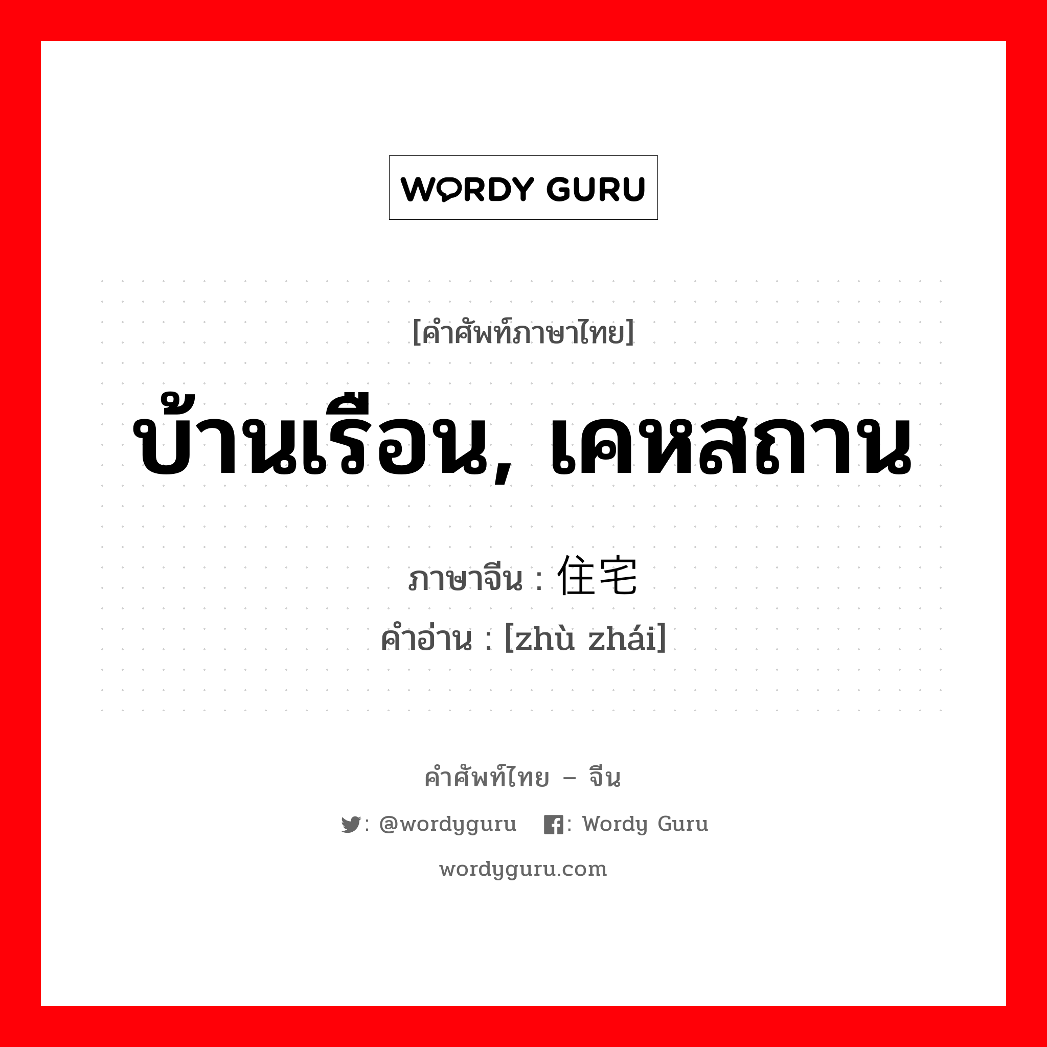 บ้านเรือน, เคหสถาน ภาษาจีนคืออะไร, คำศัพท์ภาษาไทย - จีน บ้านเรือน, เคหสถาน ภาษาจีน 住宅 คำอ่าน [zhù zhái]