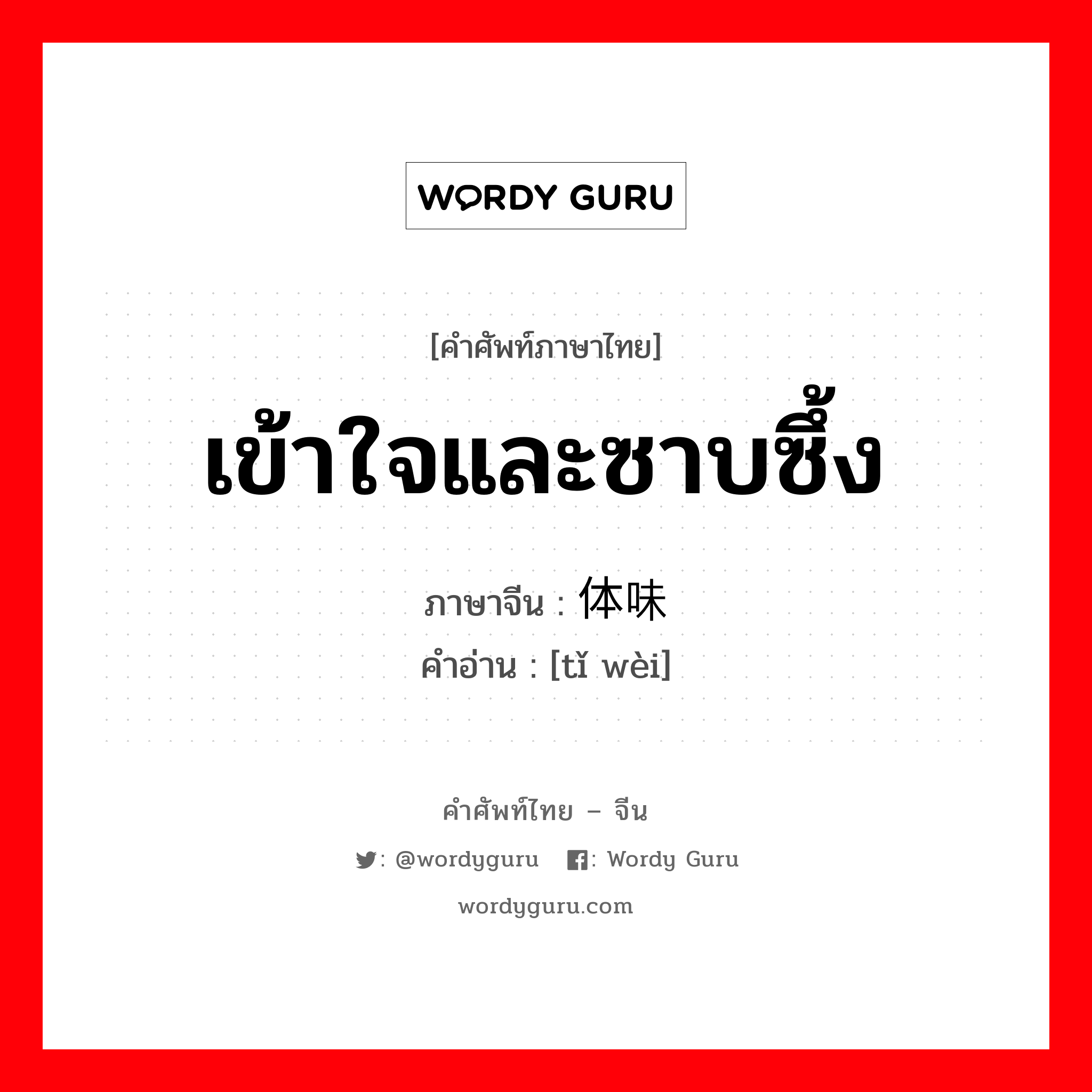 เข้าใจและซาบซึ้ง ภาษาจีนคืออะไร, คำศัพท์ภาษาไทย - จีน เข้าใจและซาบซึ้ง ภาษาจีน 体味 คำอ่าน [tǐ wèi]