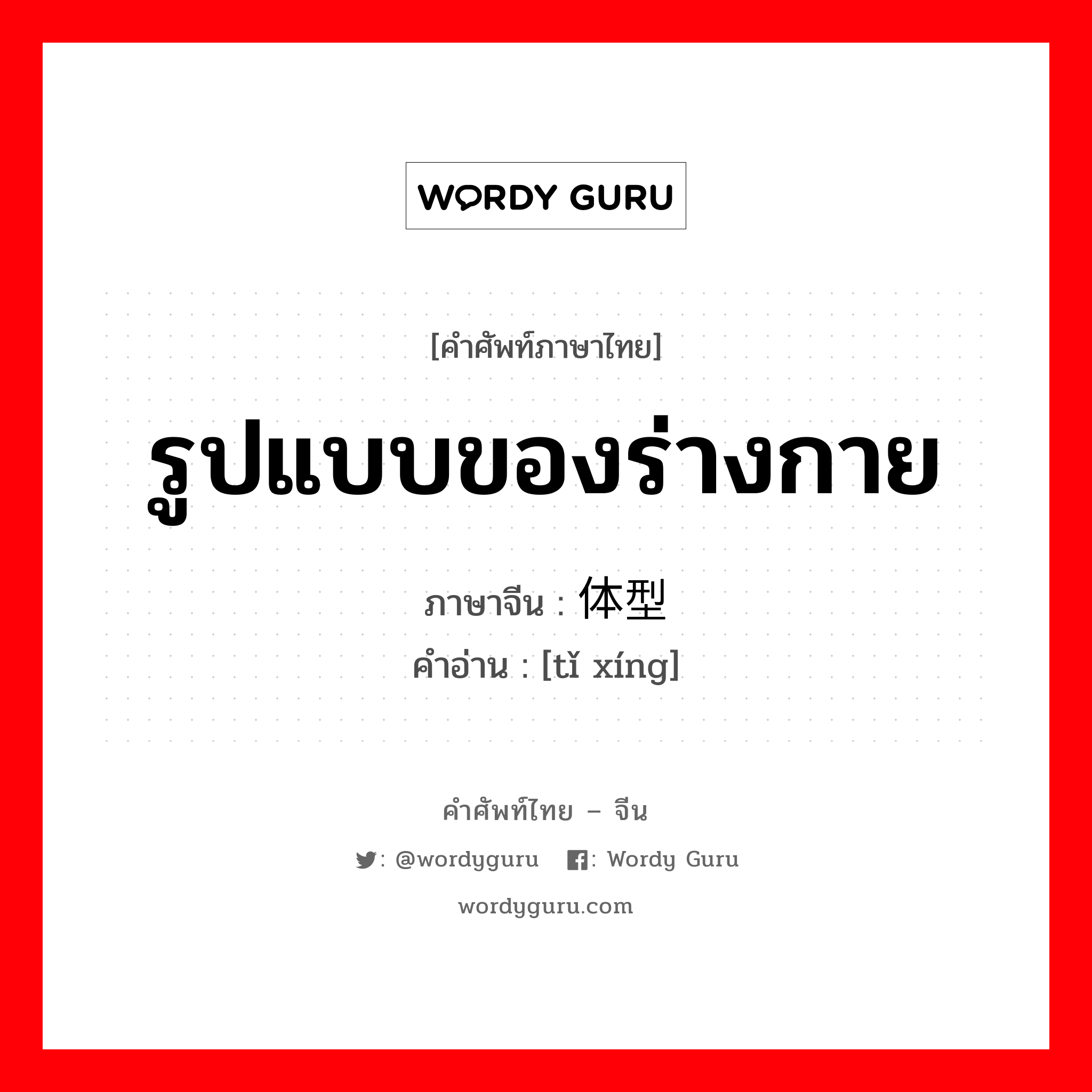 รูปแบบของร่างกาย ภาษาจีนคืออะไร, คำศัพท์ภาษาไทย - จีน รูปแบบของร่างกาย ภาษาจีน 体型 คำอ่าน [tǐ xíng]