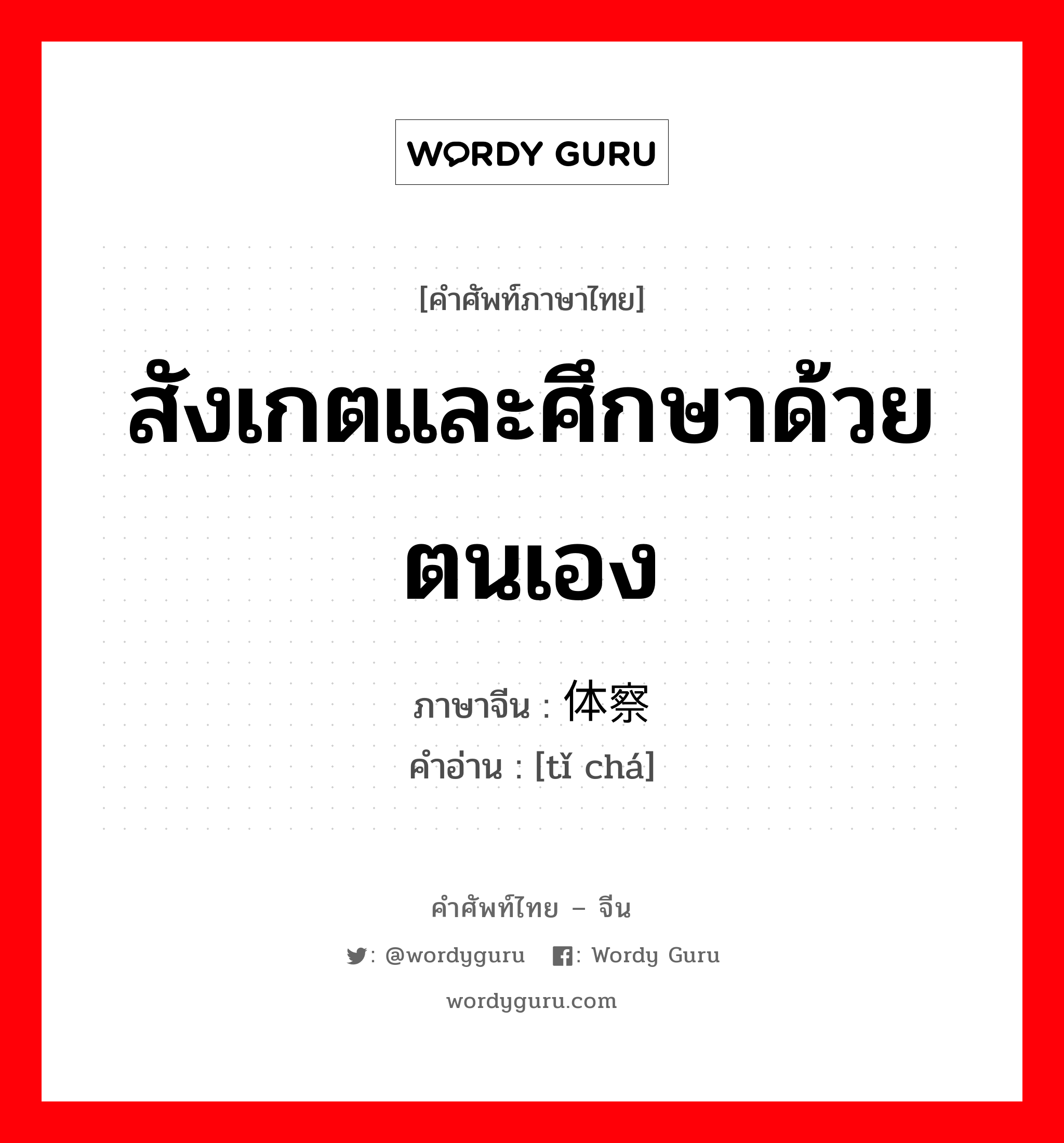 สังเกตและศึกษาด้วยตนเอง ภาษาจีนคืออะไร, คำศัพท์ภาษาไทย - จีน สังเกตและศึกษาด้วยตนเอง ภาษาจีน 体察 คำอ่าน [tǐ chá]