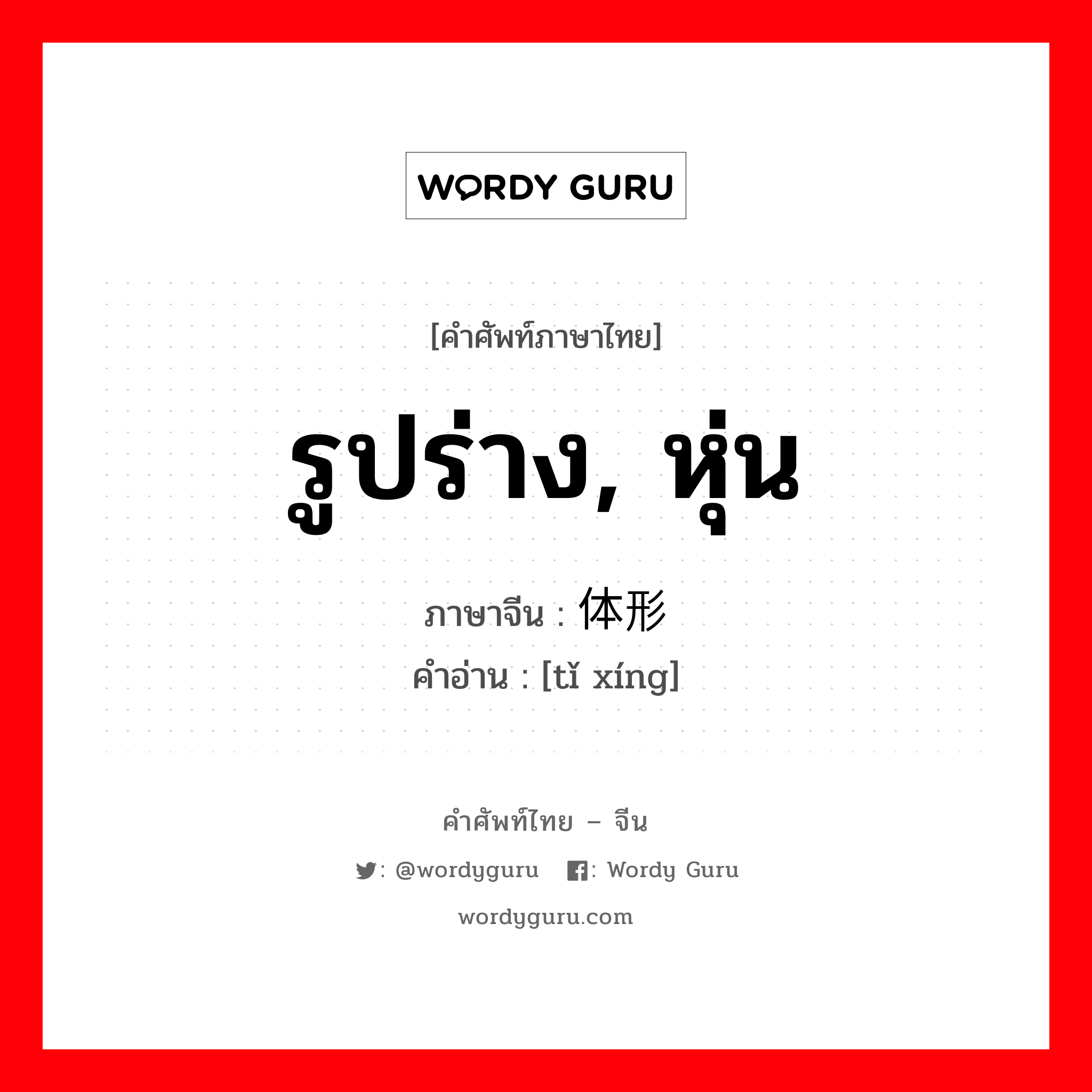 รูปร่าง, หุ่น ภาษาจีนคืออะไร, คำศัพท์ภาษาไทย - จีน รูปร่าง, หุ่น ภาษาจีน 体形 คำอ่าน [tǐ xíng]