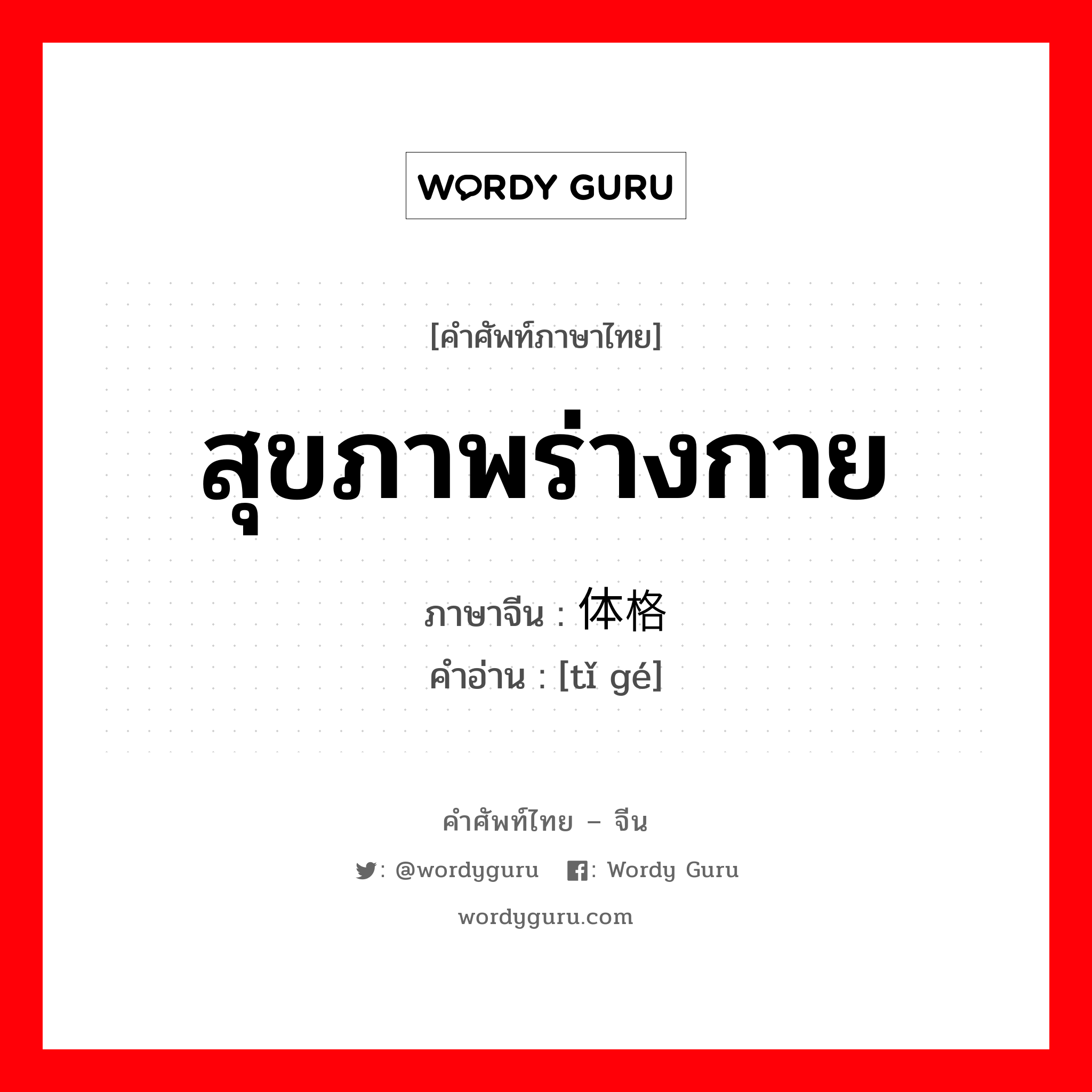 สุขภาพร่างกาย ภาษาจีนคืออะไร, คำศัพท์ภาษาไทย - จีน สุขภาพร่างกาย ภาษาจีน 体格 คำอ่าน [tǐ gé]