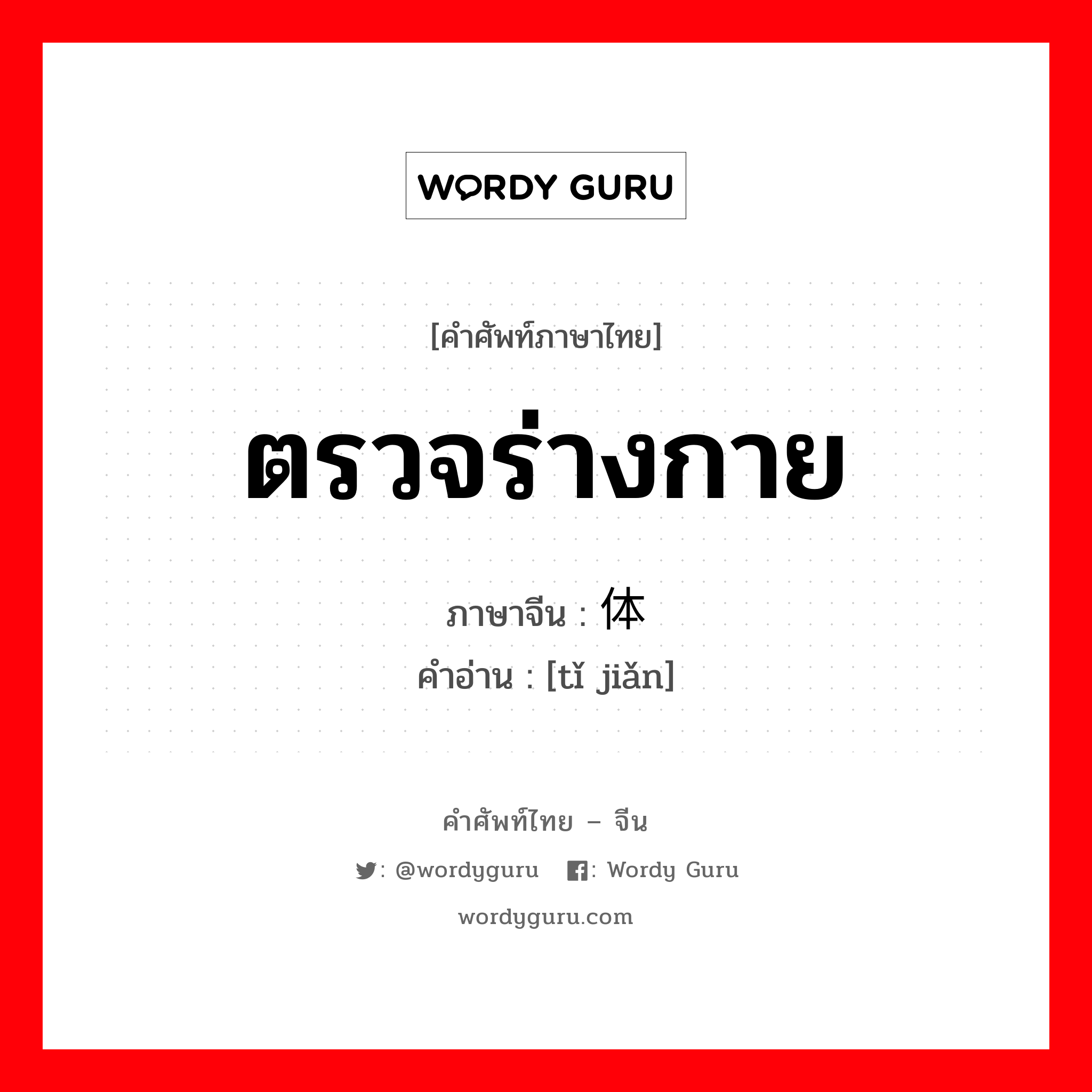 ตรวจร่างกาย ภาษาจีนคืออะไร, คำศัพท์ภาษาไทย - จีน ตรวจร่างกาย ภาษาจีน 体检 คำอ่าน [tǐ jiǎn]