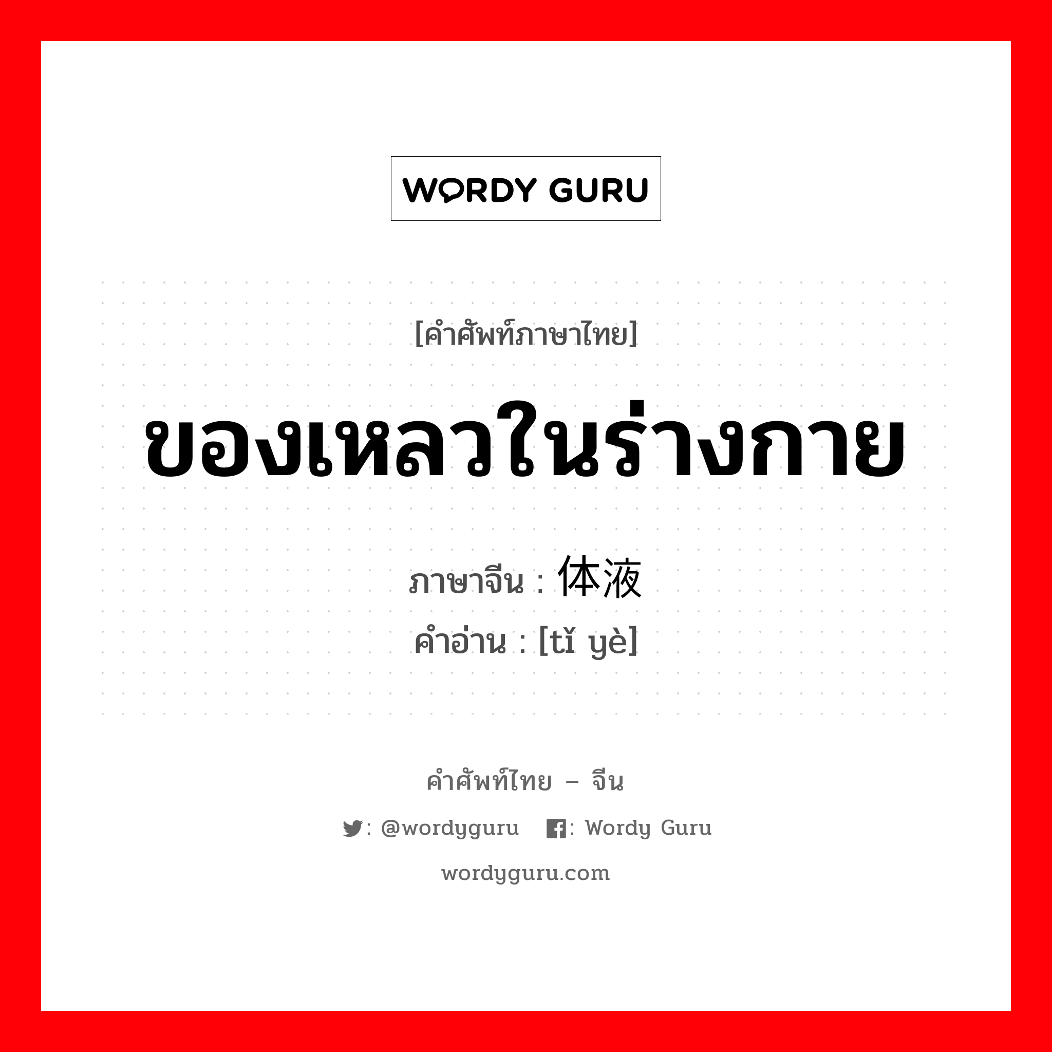 ของเหลวในร่างกาย ภาษาจีนคืออะไร, คำศัพท์ภาษาไทย - จีน ของเหลวในร่างกาย ภาษาจีน 体液 คำอ่าน [tǐ yè]