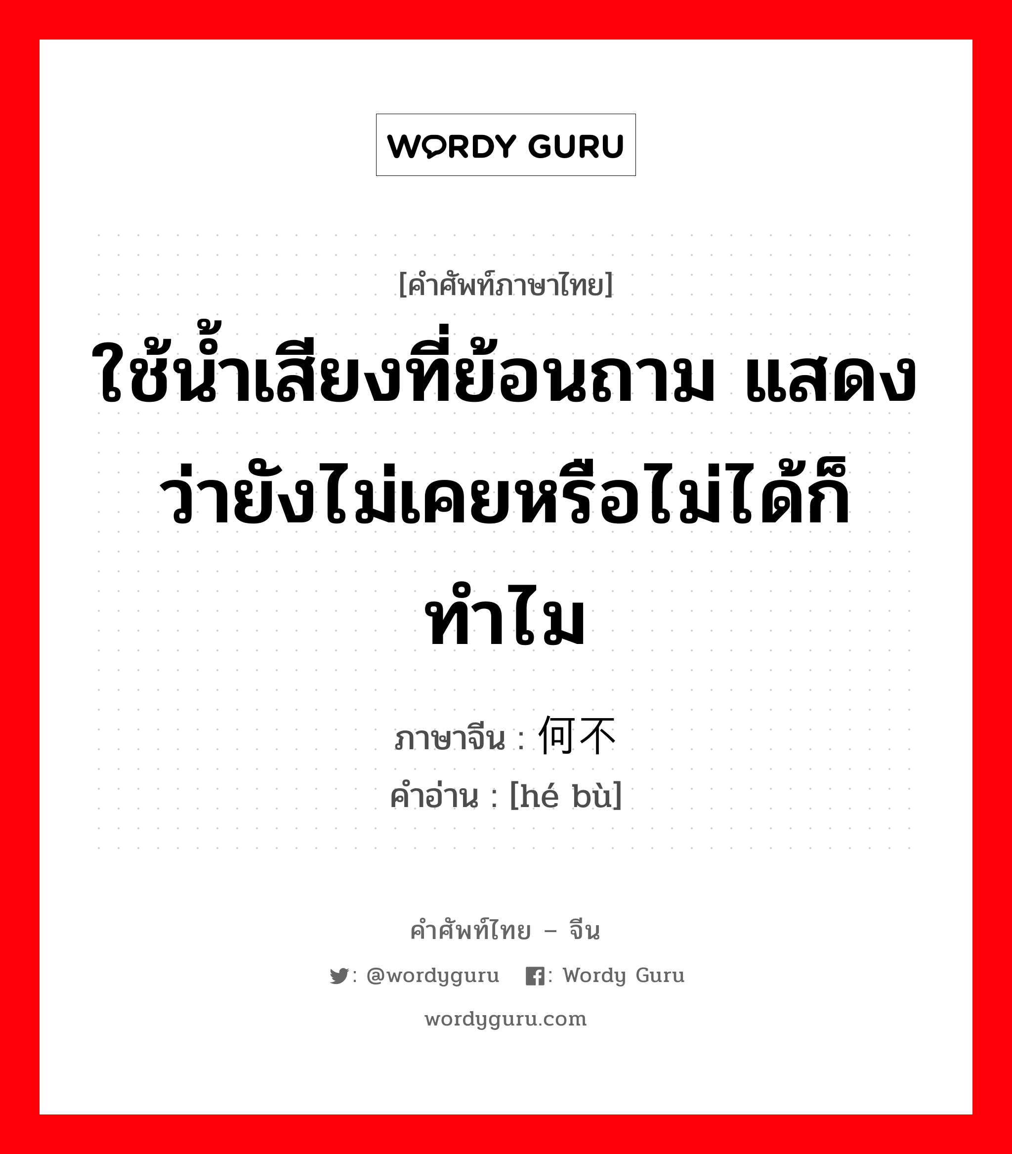 ใช้น้ำเสียงที่ย้อนถาม แสดงว่ายังไม่เคยหรือไม่ได้ก็ทำไม ภาษาจีนคืออะไร, คำศัพท์ภาษาไทย - จีน ใช้น้ำเสียงที่ย้อนถาม แสดงว่ายังไม่เคยหรือไม่ได้ก็ทำไม ภาษาจีน 何不 คำอ่าน [hé bù]