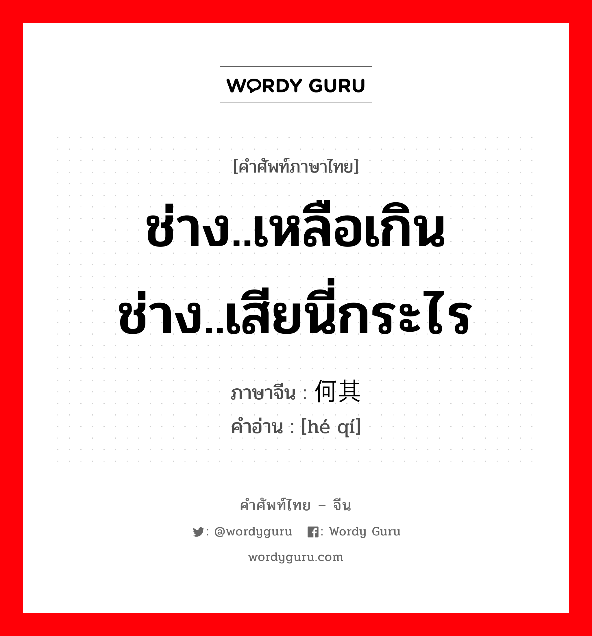 ช่าง..เหลือเกิน ช่าง..เสียนี่กระไร ภาษาจีนคืออะไร, คำศัพท์ภาษาไทย - จีน ช่าง..เหลือเกิน ช่าง..เสียนี่กระไร ภาษาจีน 何其 คำอ่าน [hé qí]