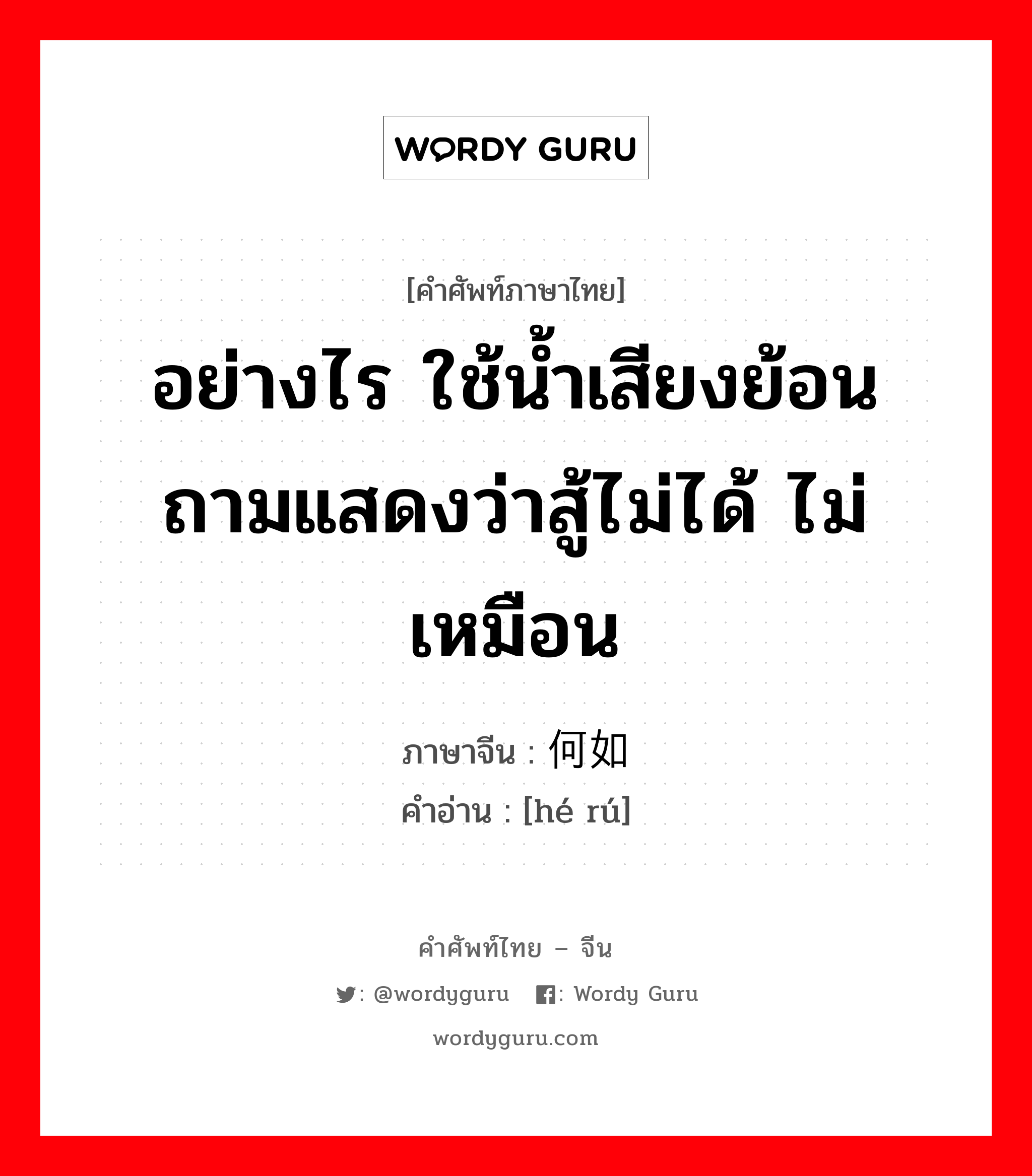 อย่างไร ใช้น้ำเสียงย้อนถามแสดงว่าสู้ไม่ได้ ไม่เหมือน ภาษาจีนคืออะไร, คำศัพท์ภาษาไทย - จีน อย่างไร ใช้น้ำเสียงย้อนถามแสดงว่าสู้ไม่ได้ ไม่เหมือน ภาษาจีน 何如 คำอ่าน [hé rú]