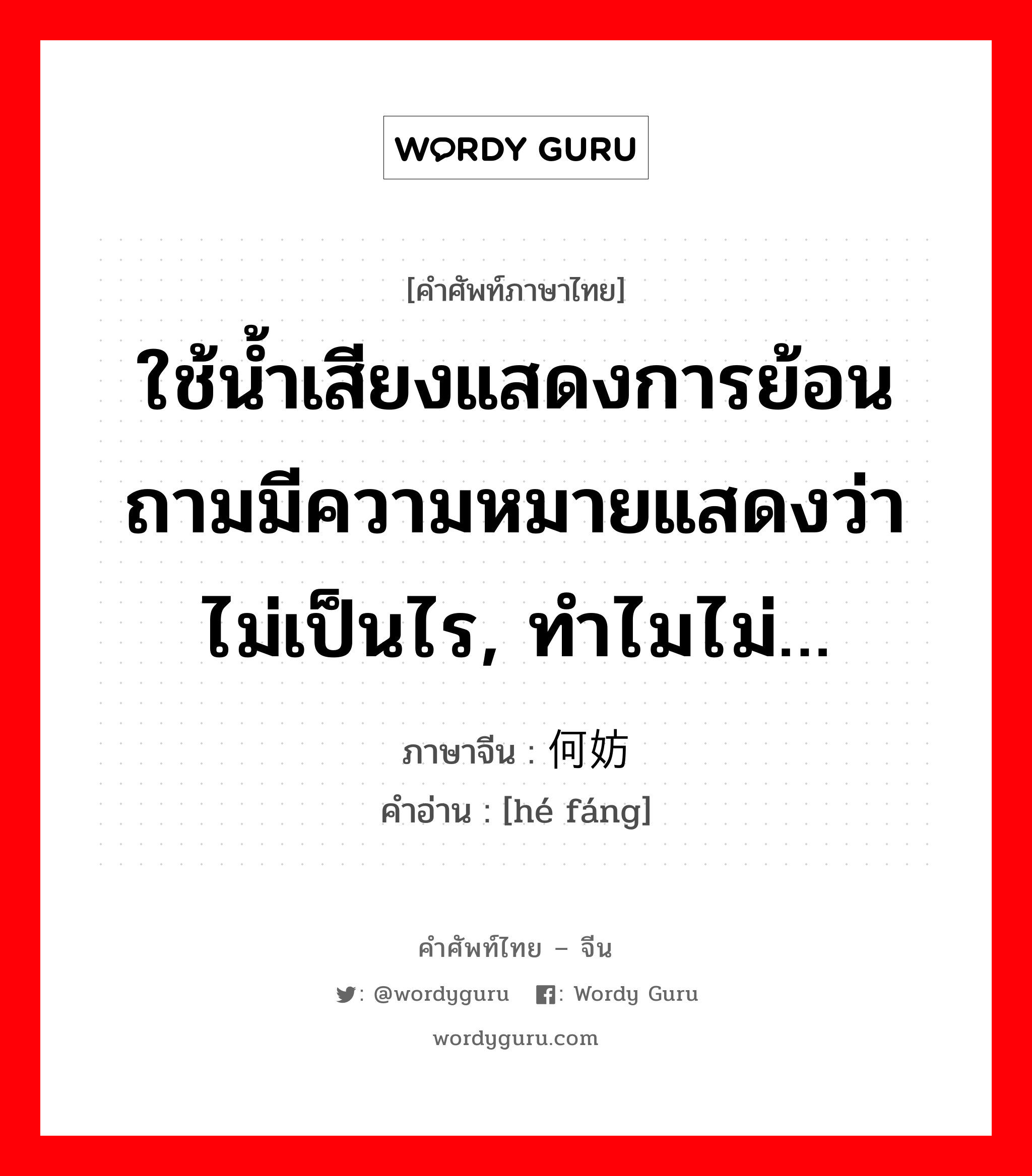 ใช้น้ำเสียงแสดงการย้อนถามมีความหมายแสดงว่าไม่เป็นไร, ทำไมไม่… ภาษาจีนคืออะไร, คำศัพท์ภาษาไทย - จีน ใช้น้ำเสียงแสดงการย้อนถามมีความหมายแสดงว่าไม่เป็นไร, ทำไมไม่… ภาษาจีน 何妨 คำอ่าน [hé fáng]