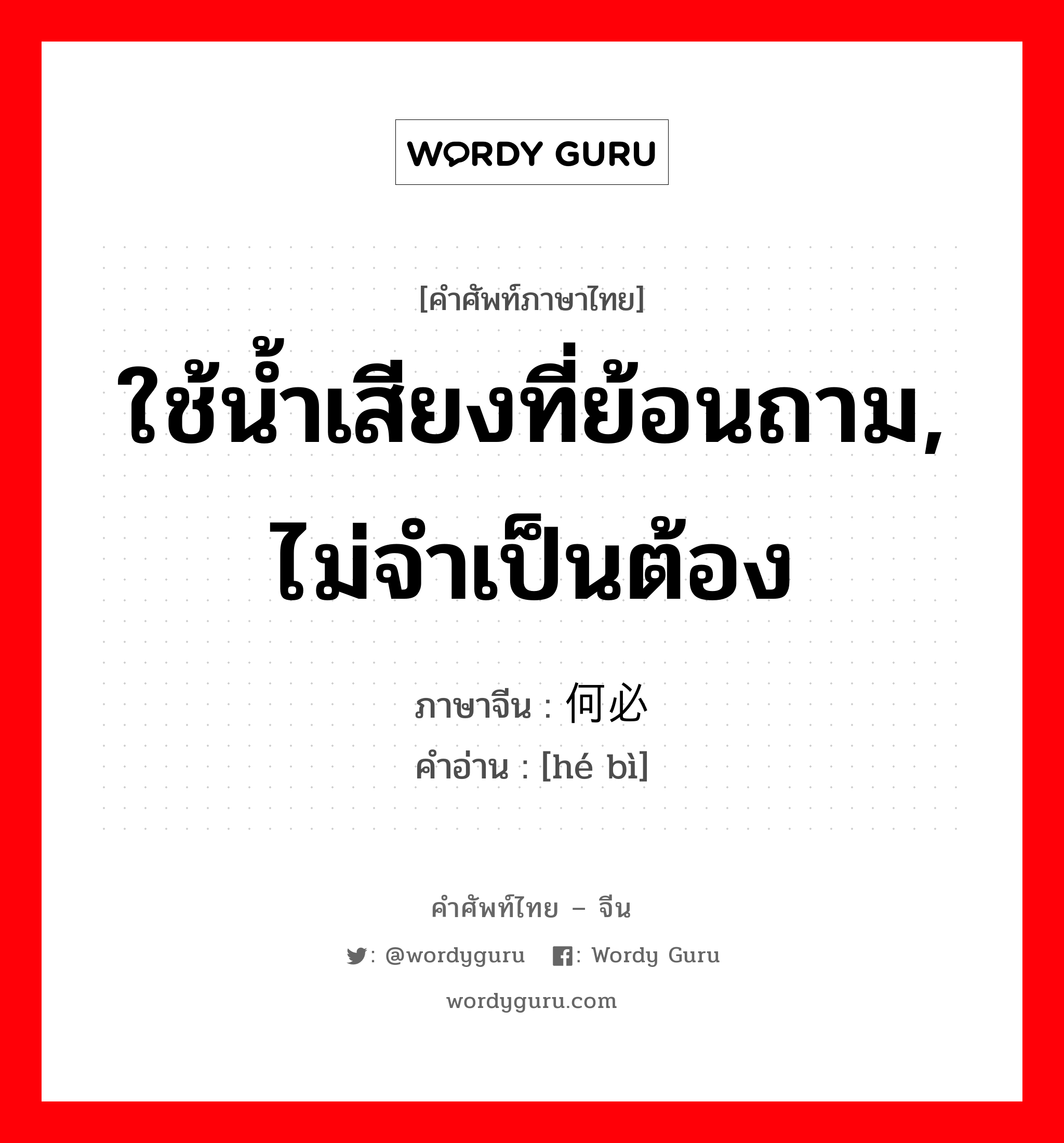 ใช้น้ำเสียงที่ย้อนถาม, ไม่จำเป็นต้อง ภาษาจีนคืออะไร, คำศัพท์ภาษาไทย - จีน ใช้น้ำเสียงที่ย้อนถาม, ไม่จำเป็นต้อง ภาษาจีน 何必 คำอ่าน [hé bì]