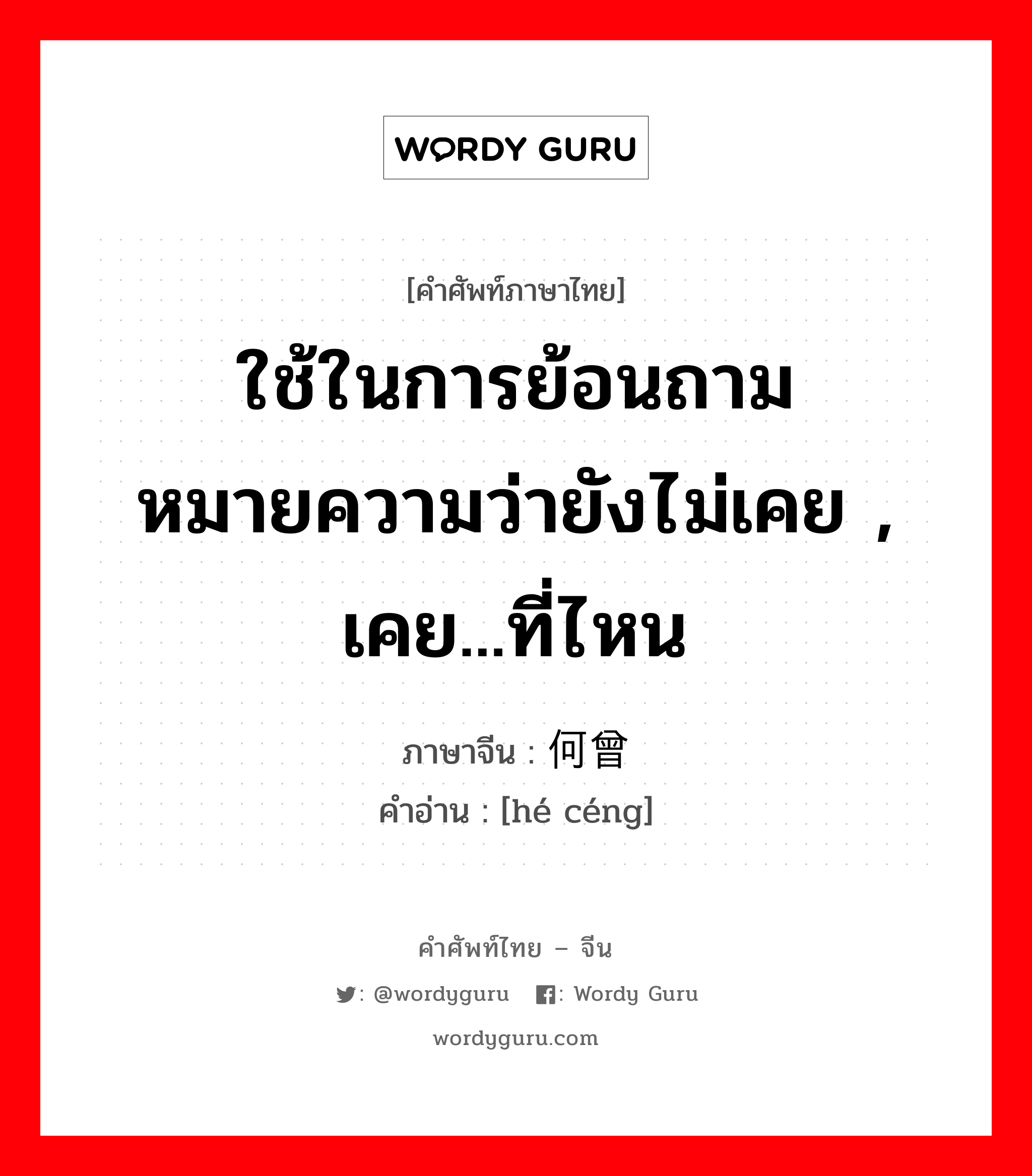 ใช้ในการย้อนถาม หมายความว่ายังไม่เคย , เคย...ที่ไหน ภาษาจีนคืออะไร, คำศัพท์ภาษาไทย - จีน ใช้ในการย้อนถาม หมายความว่ายังไม่เคย , เคย...ที่ไหน ภาษาจีน 何曾 คำอ่าน [hé céng]