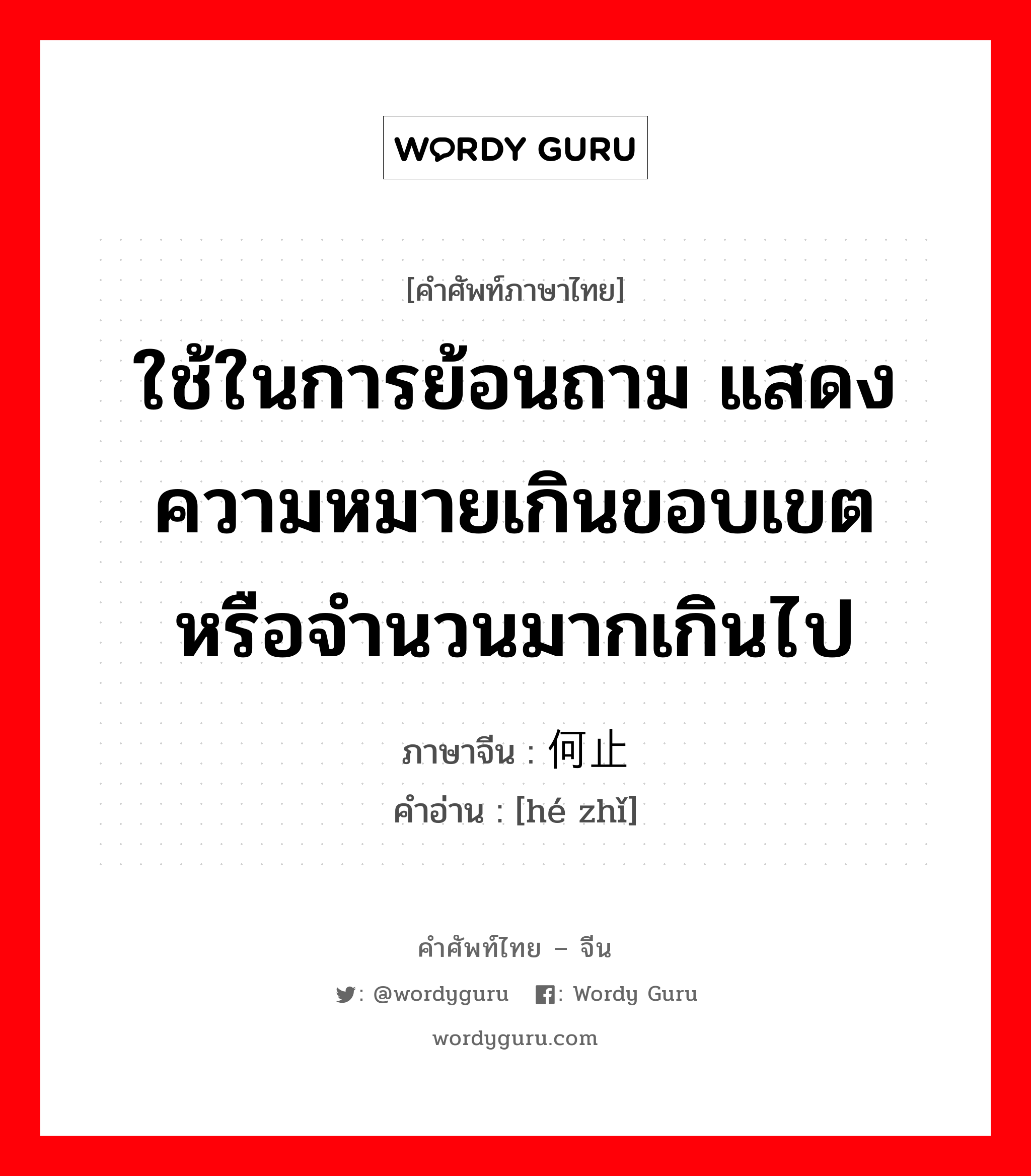 ใช้ในการย้อนถาม แสดงความหมายเกินขอบเขตหรือจำนวนมากเกินไป ภาษาจีนคืออะไร, คำศัพท์ภาษาไทย - จีน ใช้ในการย้อนถาม แสดงความหมายเกินขอบเขตหรือจำนวนมากเกินไป ภาษาจีน 何止 คำอ่าน [hé zhǐ]