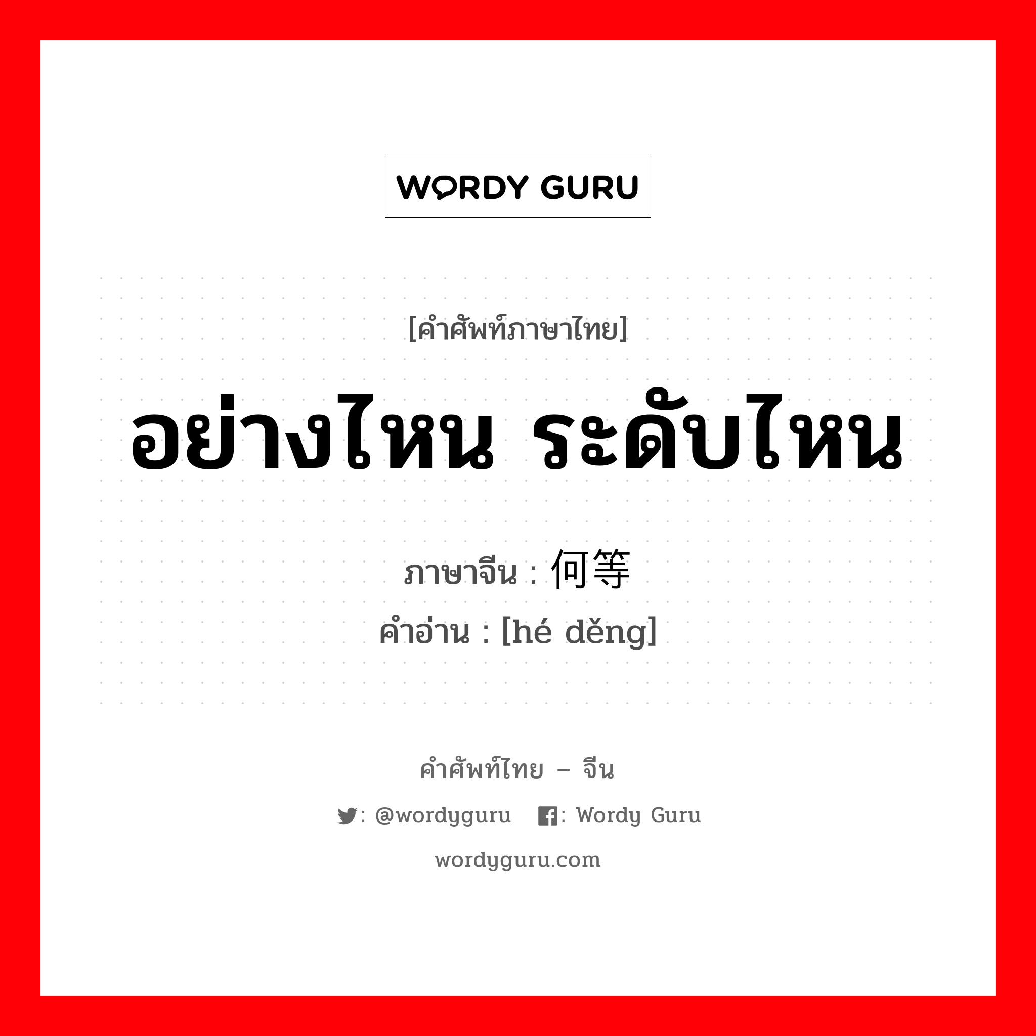 อย่างไหน ระดับไหน ภาษาจีนคืออะไร, คำศัพท์ภาษาไทย - จีน อย่างไหน ระดับไหน ภาษาจีน 何等 คำอ่าน [hé děng]