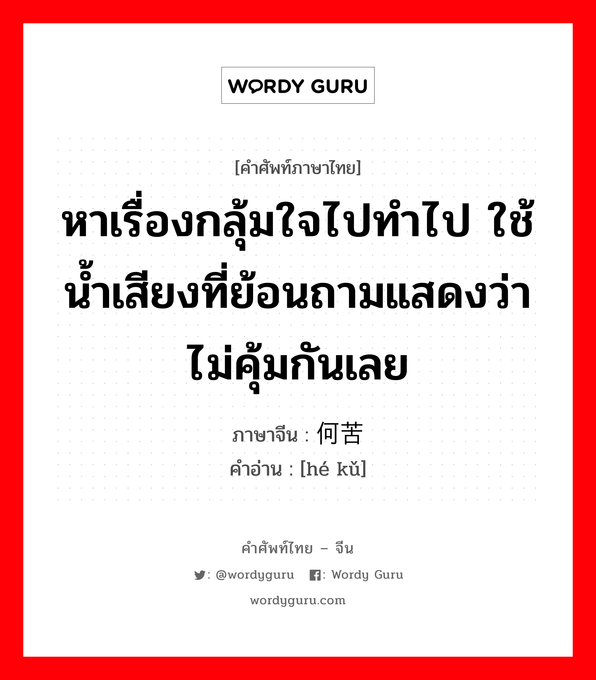 หาเรื่องกลุ้มใจไปทำไป ใช้น้ำเสียงที่ย้อนถามแสดงว่าไม่คุ้มกันเลย ภาษาจีนคืออะไร, คำศัพท์ภาษาไทย - จีน หาเรื่องกลุ้มใจไปทำไป ใช้น้ำเสียงที่ย้อนถามแสดงว่าไม่คุ้มกันเลย ภาษาจีน 何苦 คำอ่าน [hé kǔ]