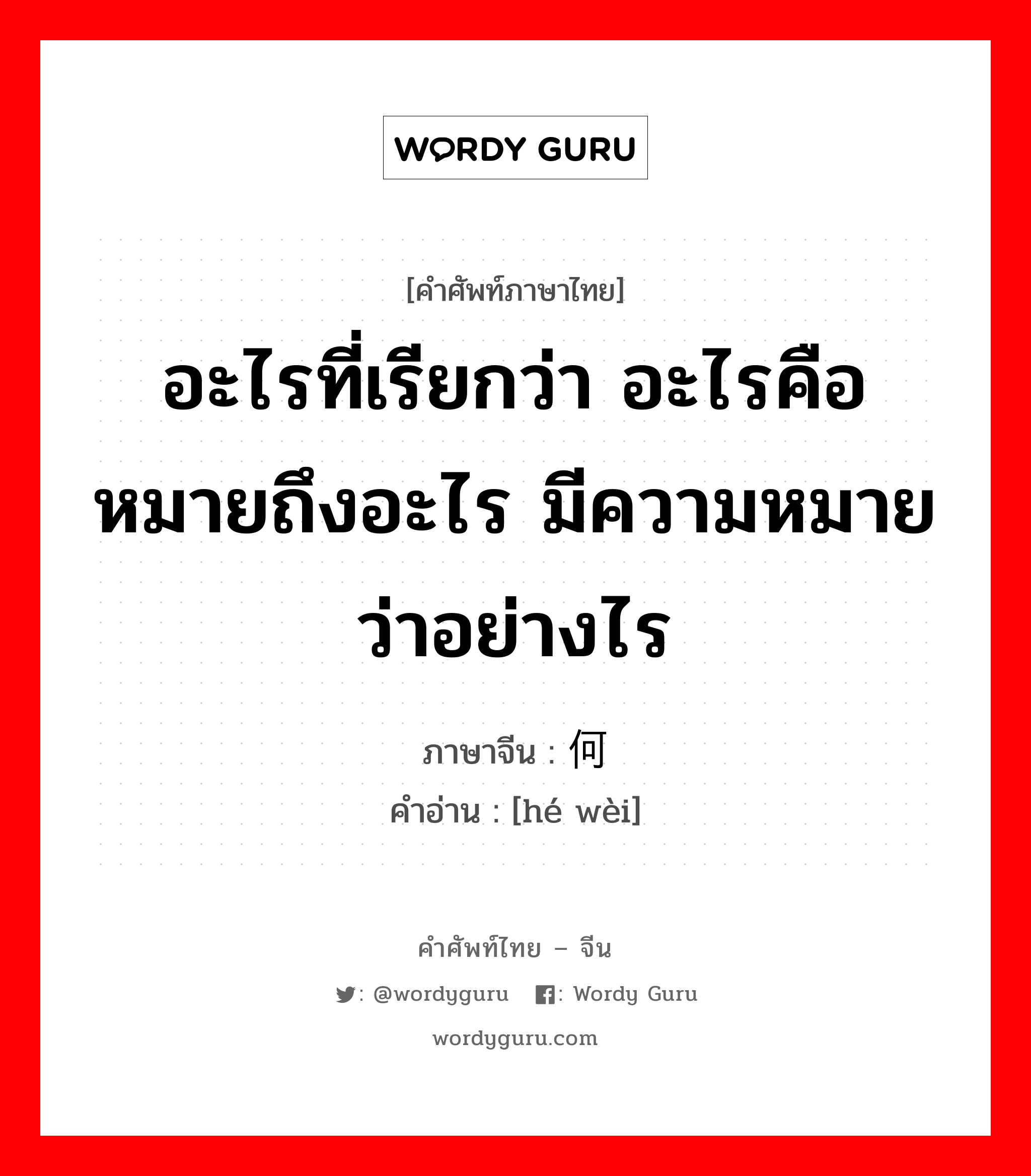 อะไรที่เรียกว่า อะไรคือ หมายถึงอะไร มีความหมายว่าอย่างไร ภาษาจีนคืออะไร, คำศัพท์ภาษาไทย - จีน อะไรที่เรียกว่า อะไรคือ หมายถึงอะไร มีความหมายว่าอย่างไร ภาษาจีน 何谓 คำอ่าน [hé wèi]