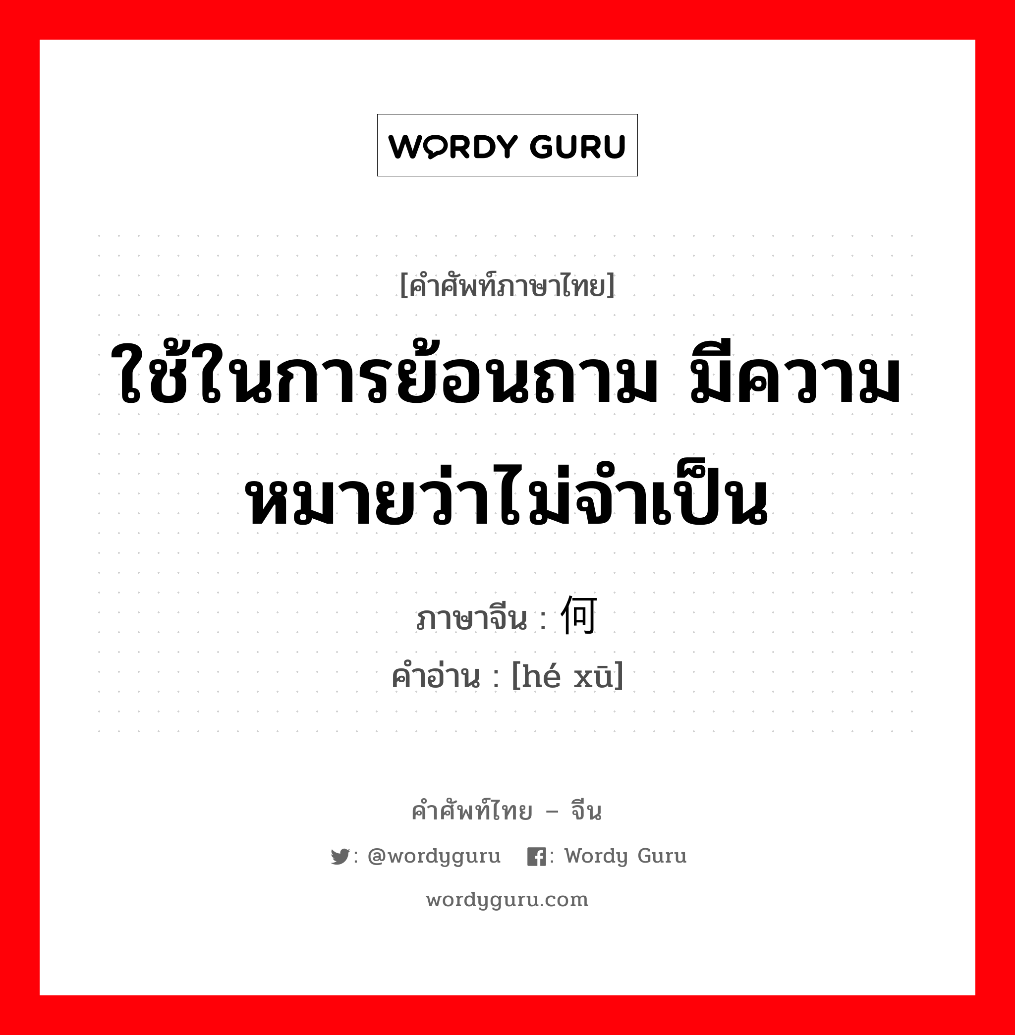 ใช้ในการย้อนถาม มีความหมายว่าไม่จำเป็น ภาษาจีนคืออะไร, คำศัพท์ภาษาไทย - จีน ใช้ในการย้อนถาม มีความหมายว่าไม่จำเป็น ภาษาจีน 何须 คำอ่าน [hé xū]