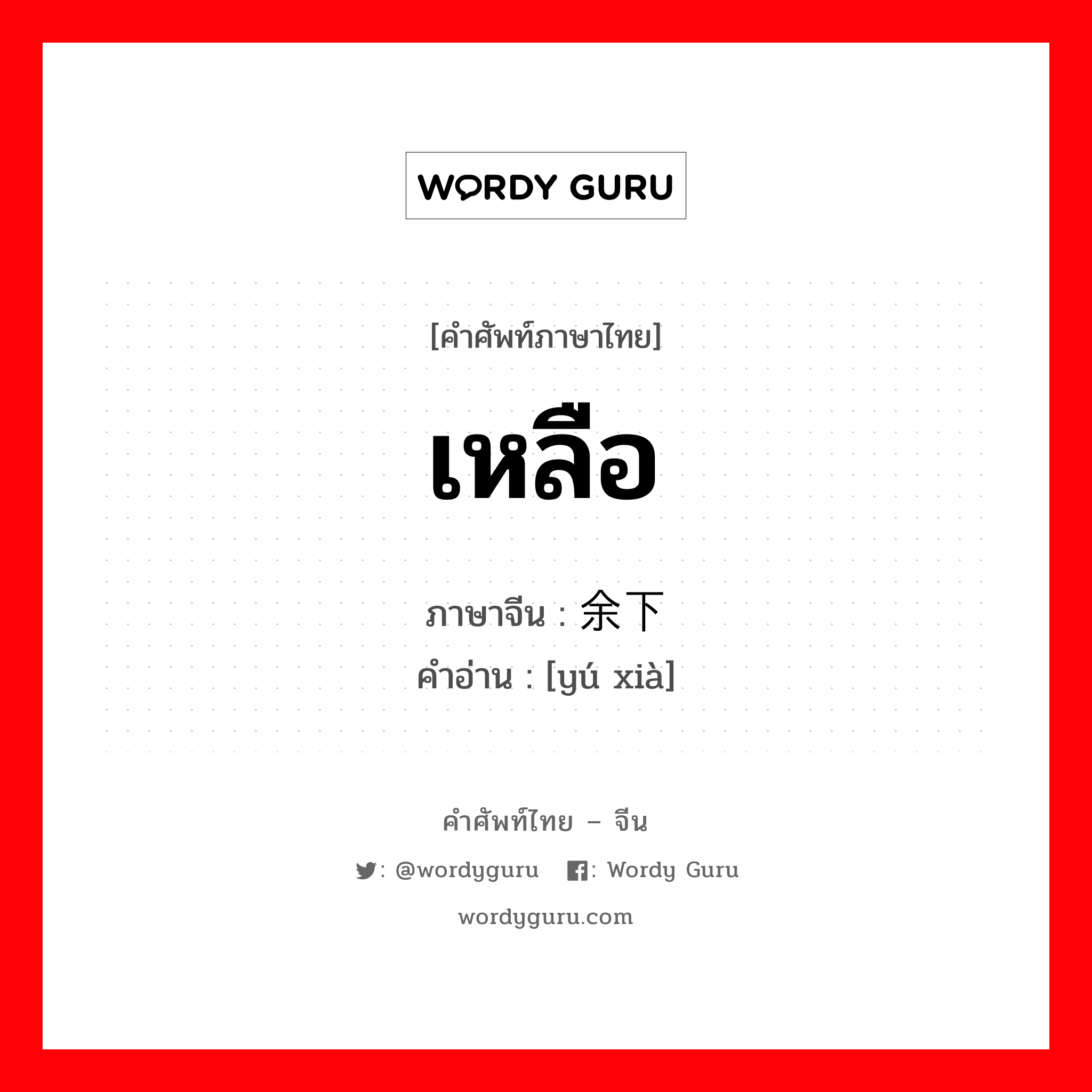 เหลือ ภาษาจีนคืออะไร, คำศัพท์ภาษาไทย - จีน เหลือ ภาษาจีน 余下 คำอ่าน [yú xià]