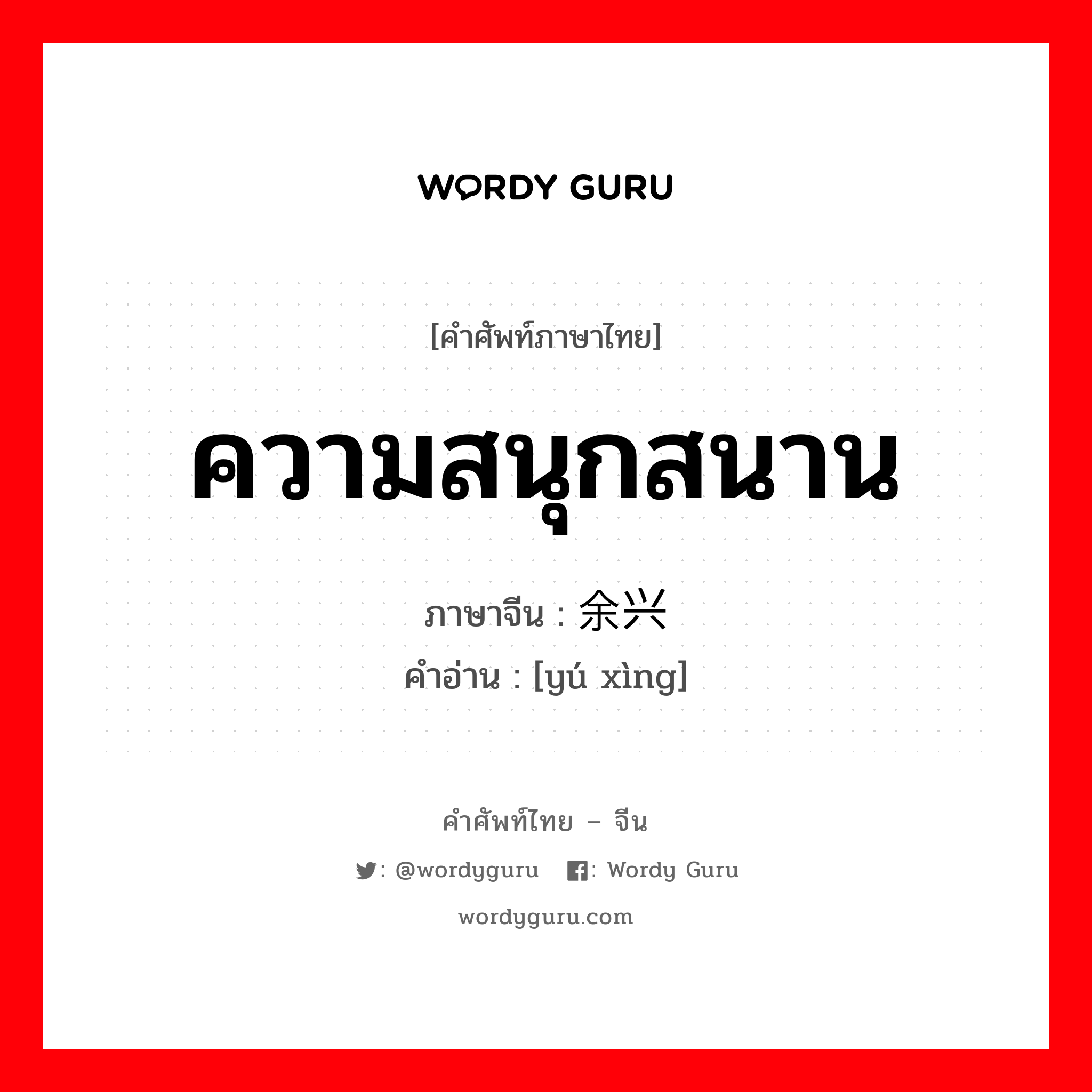 ความสนุกสนาน ภาษาจีนคืออะไร, คำศัพท์ภาษาไทย - จีน ความสนุกสนาน ภาษาจีน 余兴 คำอ่าน [yú xìng]