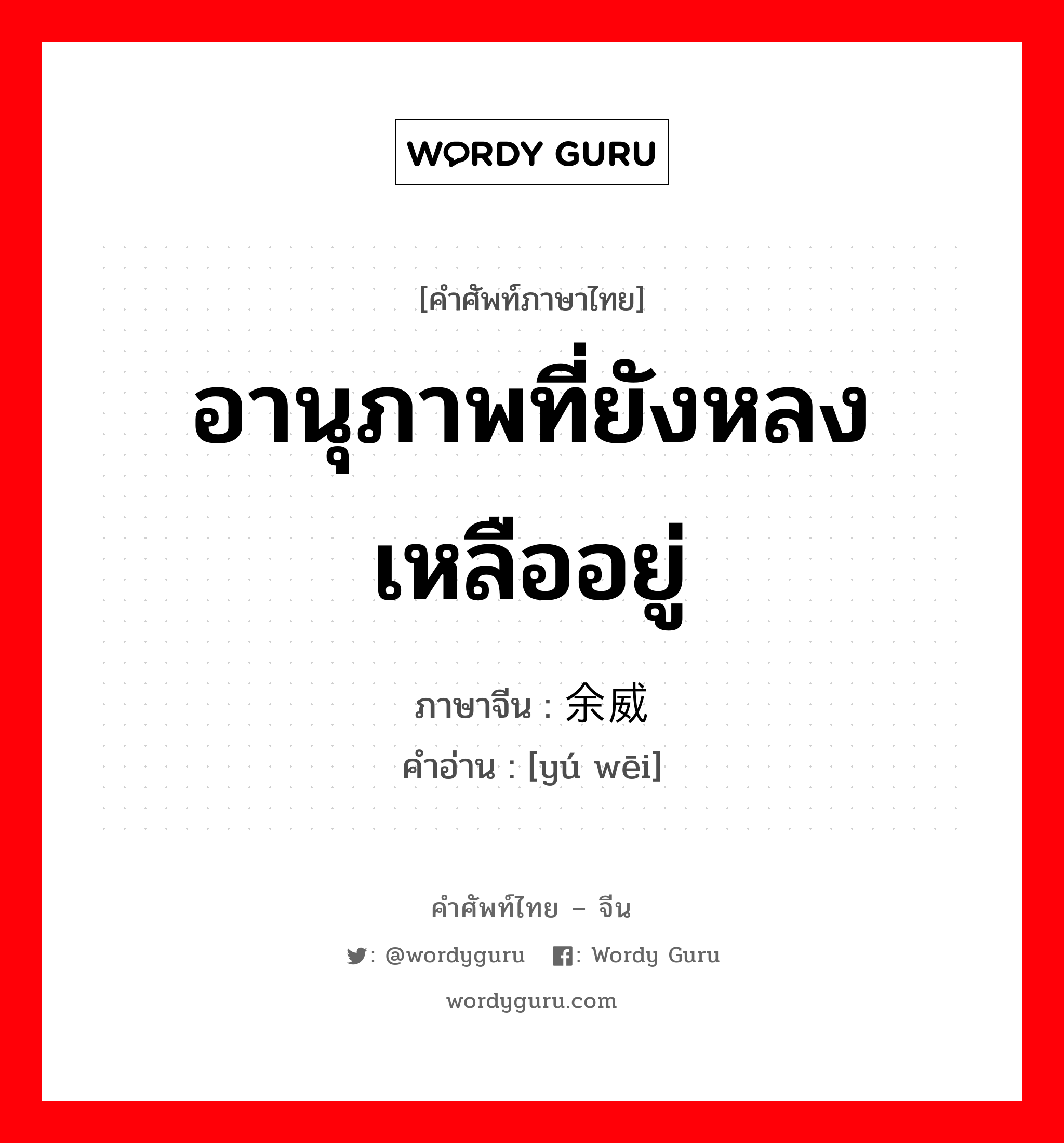 อานุภาพที่ยังหลงเหลืออยู่ ภาษาจีนคืออะไร, คำศัพท์ภาษาไทย - จีน อานุภาพที่ยังหลงเหลืออยู่ ภาษาจีน 余威 คำอ่าน [yú wēi]