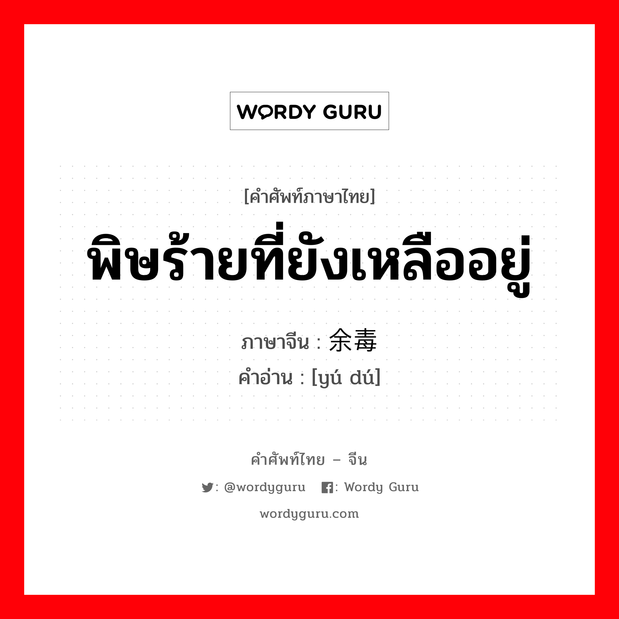 พิษร้ายที่ยังเหลืออยู่ ภาษาจีนคืออะไร, คำศัพท์ภาษาไทย - จีน พิษร้ายที่ยังเหลืออยู่ ภาษาจีน 余毒 คำอ่าน [yú dú]