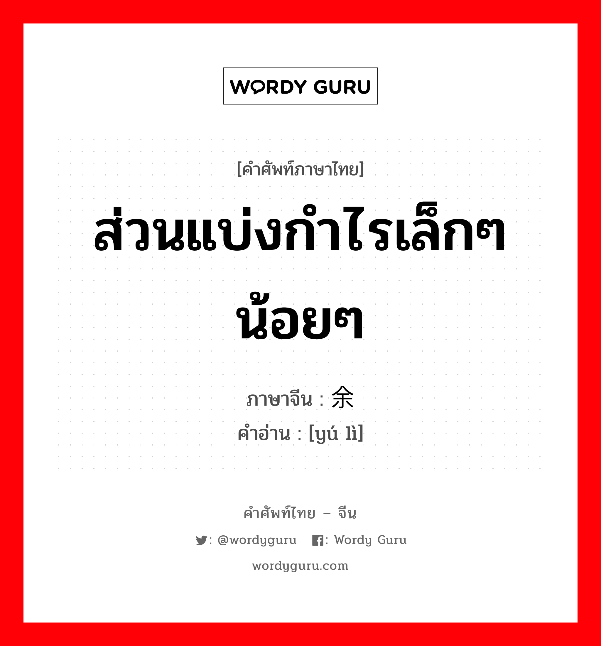 ส่วนแบ่งกำไรเล็กๆ น้อยๆ ภาษาจีนคืออะไร, คำศัพท์ภาษาไทย - จีน ส่วนแบ่งกำไรเล็กๆ น้อยๆ ภาษาจีน 余沥 คำอ่าน [yú lì]