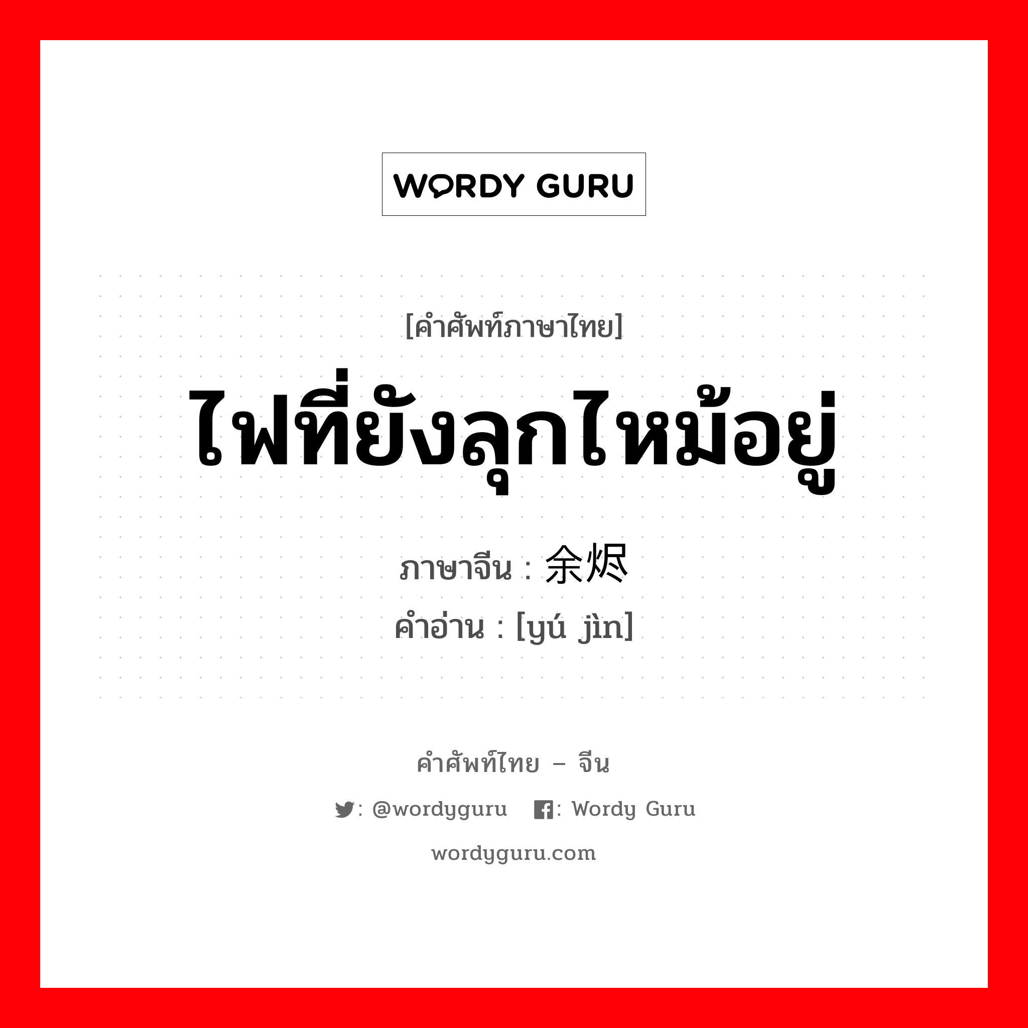 ไฟที่ยังลุกไหม้อยู่ ภาษาจีนคืออะไร, คำศัพท์ภาษาไทย - จีน ไฟที่ยังลุกไหม้อยู่ ภาษาจีน 余烬 คำอ่าน [yú jìn]