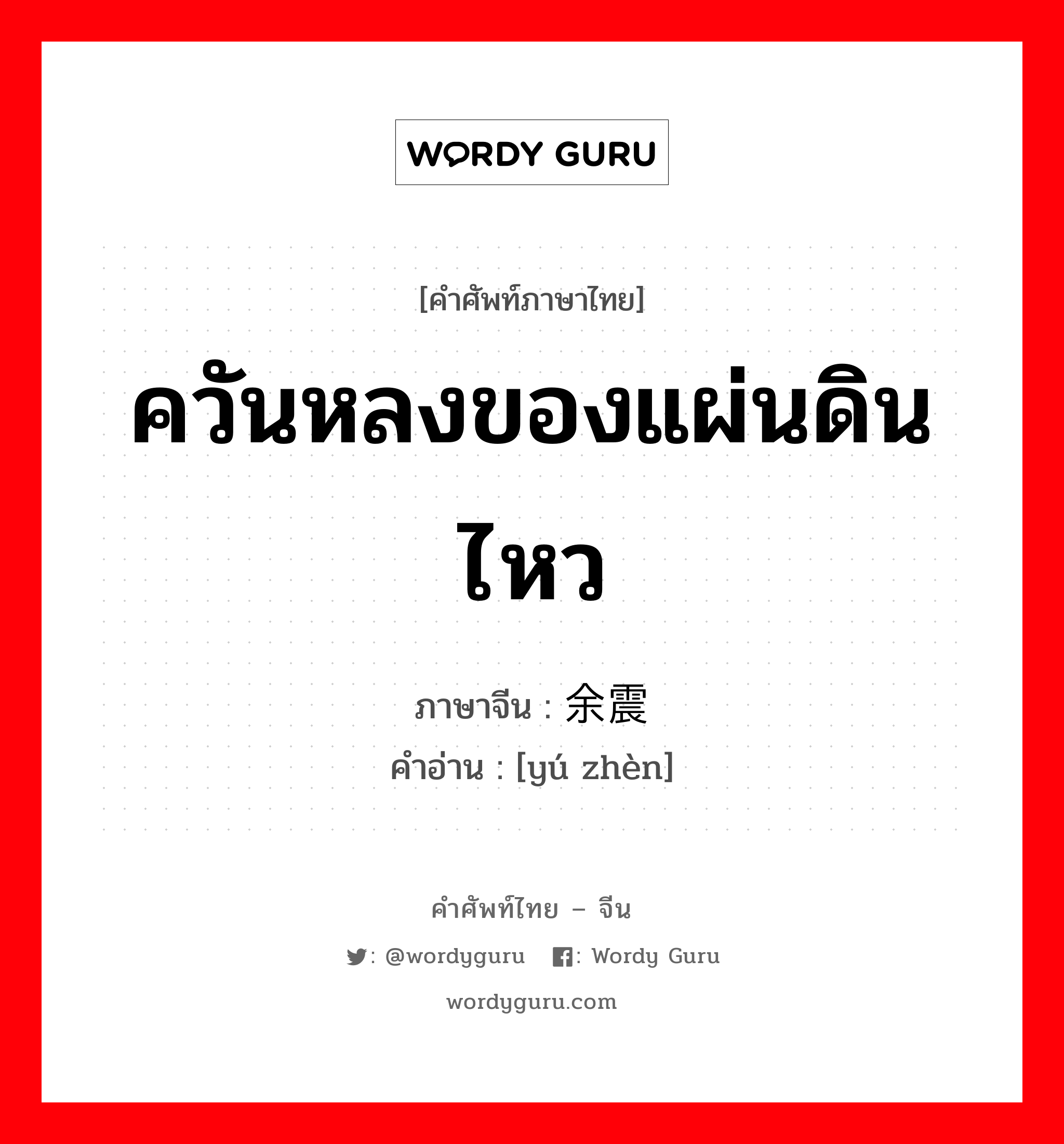 ควันหลงของแผ่นดินไหว ภาษาจีนคืออะไร, คำศัพท์ภาษาไทย - จีน ควันหลงของแผ่นดินไหว ภาษาจีน 余震 คำอ่าน [yú zhèn]