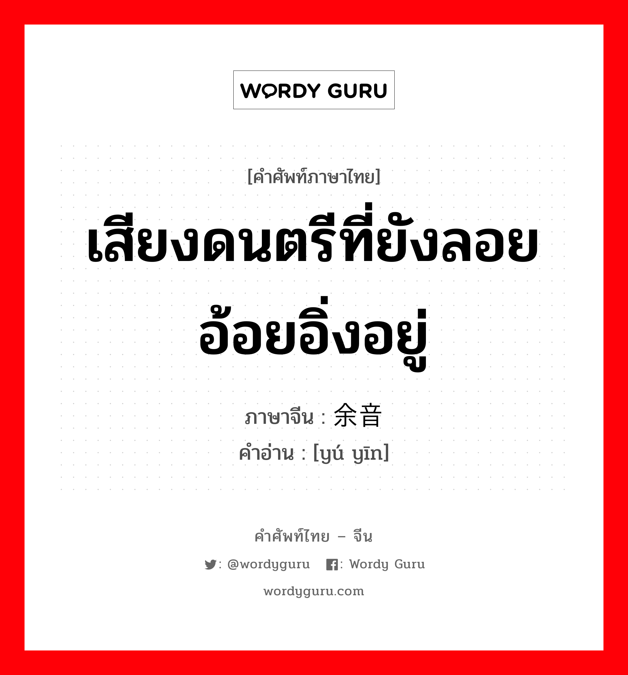 เสียงดนตรีที่ยังลอยอ้อยอิ่งอยู่ ภาษาจีนคืออะไร, คำศัพท์ภาษาไทย - จีน เสียงดนตรีที่ยังลอยอ้อยอิ่งอยู่ ภาษาจีน 余音 คำอ่าน [yú yīn]