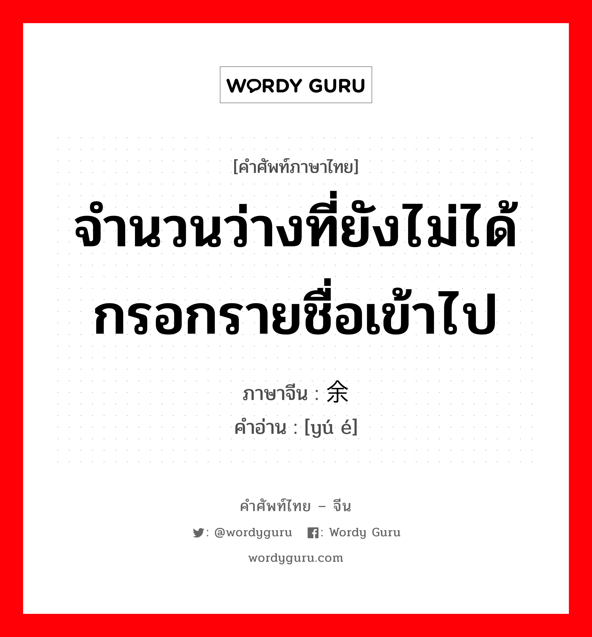 จำนวนว่างที่ยังไม่ได้กรอกรายชื่อเข้าไป ภาษาจีนคืออะไร, คำศัพท์ภาษาไทย - จีน จำนวนว่างที่ยังไม่ได้กรอกรายชื่อเข้าไป ภาษาจีน 余额 คำอ่าน [yú é]